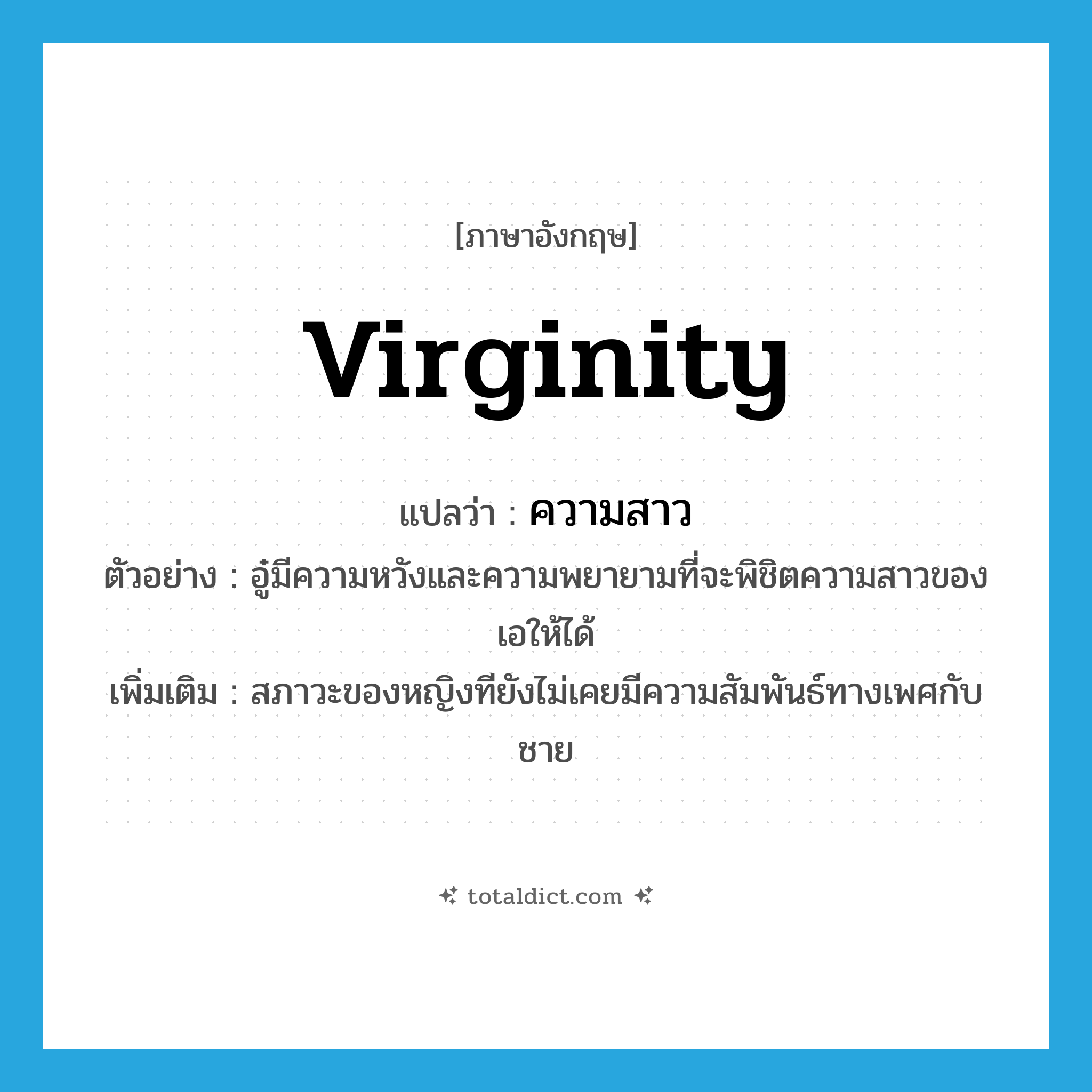 virginity แปลว่า?, คำศัพท์ภาษาอังกฤษ virginity แปลว่า ความสาว ประเภท N ตัวอย่าง อู๋มีความหวังและความพยายามที่จะพิชิตความสาวของเอให้ได้ เพิ่มเติม สภาวะของหญิงทียังไม่เคยมีความสัมพันธ์ทางเพศกับชาย หมวด N