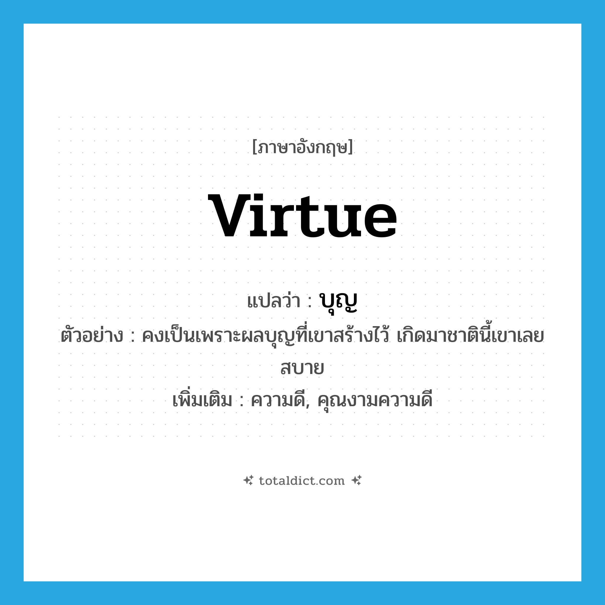 virtue แปลว่า?, คำศัพท์ภาษาอังกฤษ virtue แปลว่า บุญ ประเภท N ตัวอย่าง คงเป็นเพราะผลบุญที่เขาสร้างไว้ เกิดมาชาตินี้เขาเลยสบาย เพิ่มเติม ความดี, คุณงามความดี หมวด N