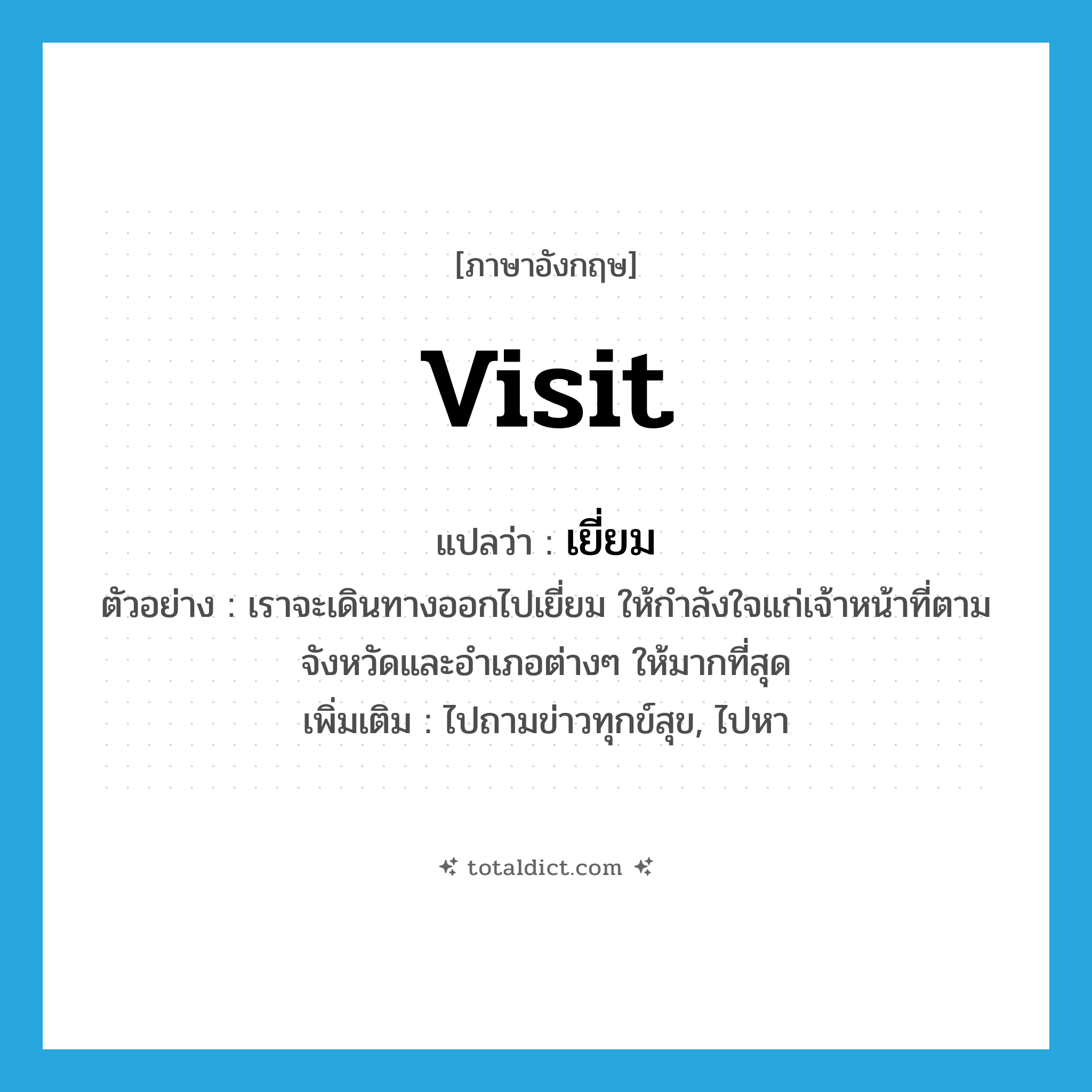 visit แปลว่า?, คำศัพท์ภาษาอังกฤษ visit แปลว่า เยี่ยม ประเภท V ตัวอย่าง เราจะเดินทางออกไปเยี่ยม ให้กำลังใจแก่เจ้าหน้าที่ตามจังหวัดและอำเภอต่างๆ ให้มากที่สุด เพิ่มเติม ไปถามข่าวทุกข์สุข, ไปหา หมวด V