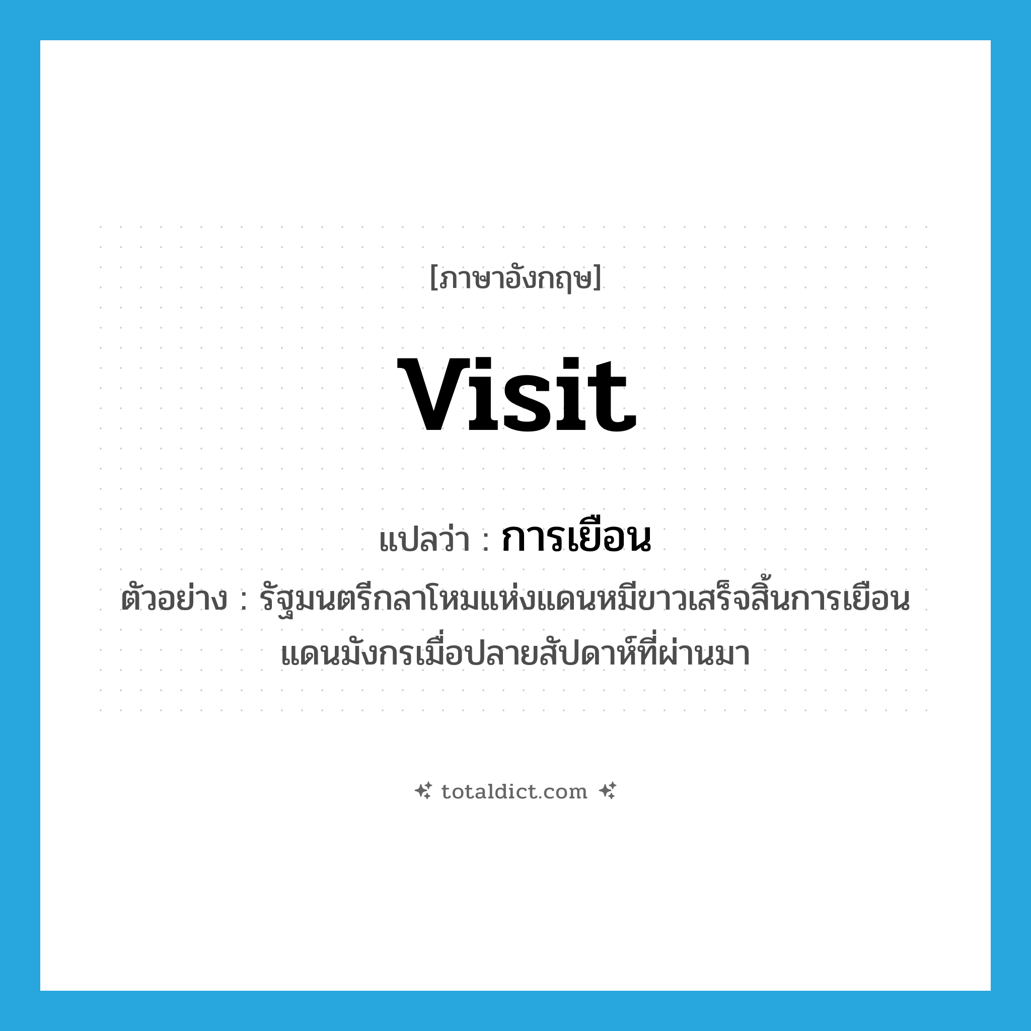 visit แปลว่า?, คำศัพท์ภาษาอังกฤษ visit แปลว่า การเยือน ประเภท N ตัวอย่าง รัฐมนตรีกลาโหมแห่งแดนหมีขาวเสร็จสิ้นการเยือนแดนมังกรเมื่อปลายสัปดาห์ที่ผ่านมา หมวด N