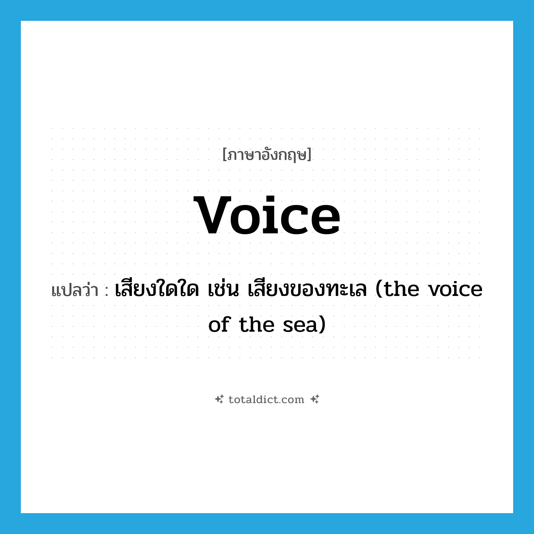 voice แปลว่า?, คำศัพท์ภาษาอังกฤษ voice แปลว่า เสียงใดใด เช่น เสียงของทะเล (the voice of the sea) ประเภท N หมวด N