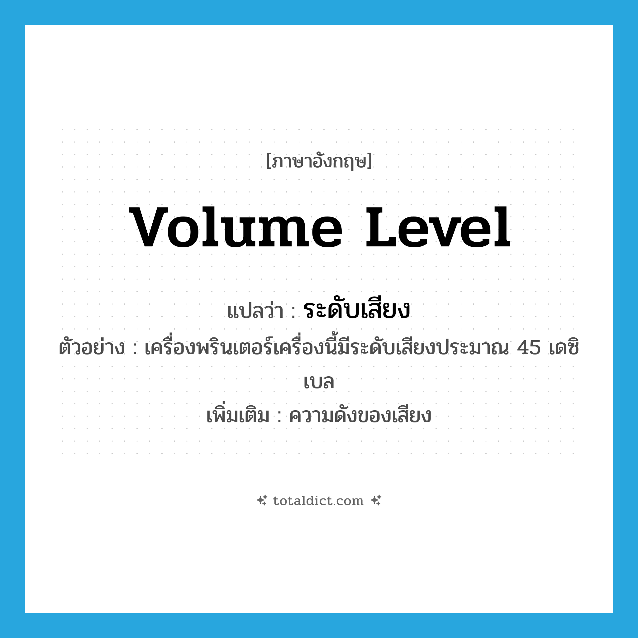 volume level แปลว่า?, คำศัพท์ภาษาอังกฤษ volume level แปลว่า ระดับเสียง ประเภท N ตัวอย่าง เครื่องพรินเตอร์เครื่องนี้มีระดับเสียงประมาณ 45 เดซิเบล เพิ่มเติม ความดังของเสียง หมวด N