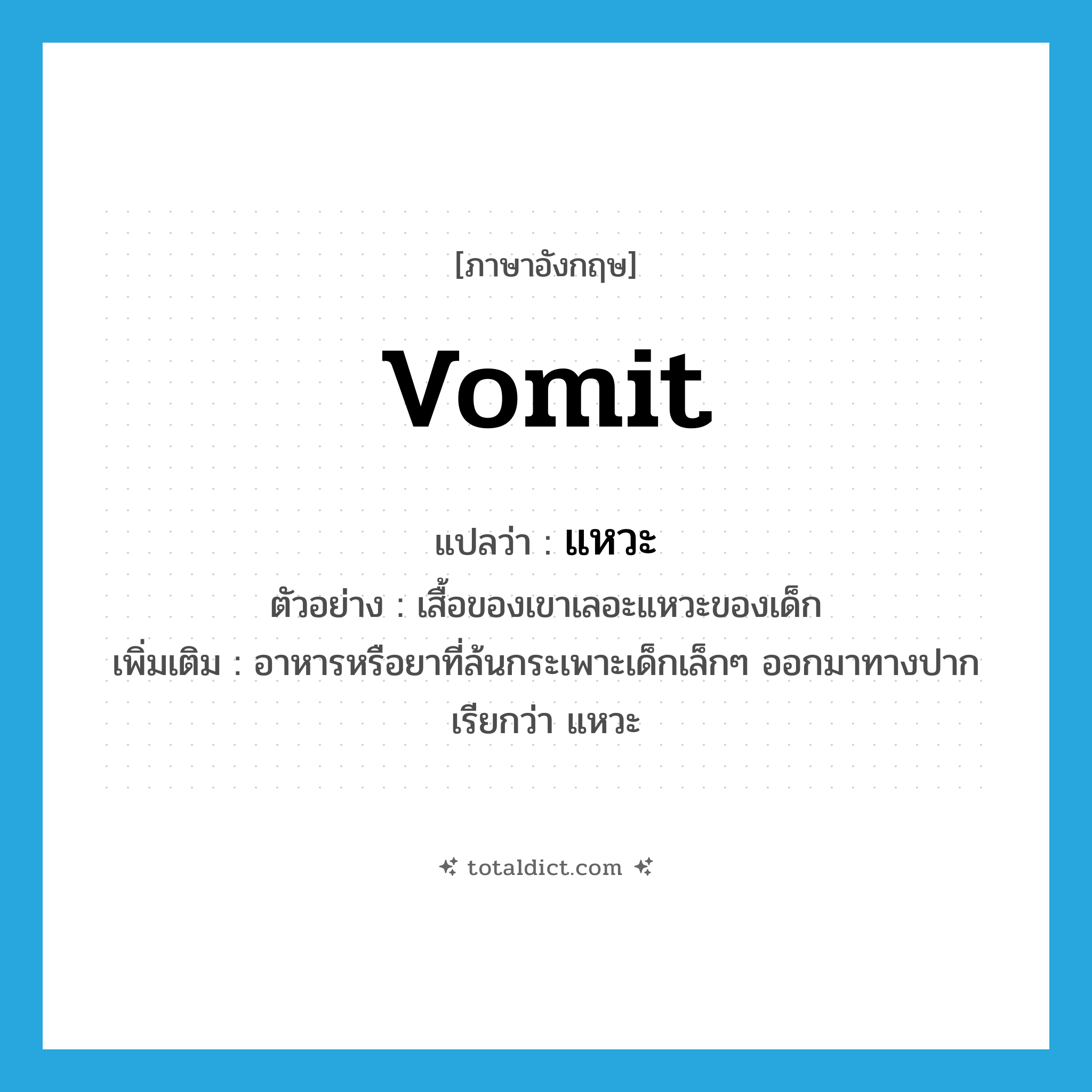 vomit แปลว่า?, คำศัพท์ภาษาอังกฤษ vomit แปลว่า แหวะ ประเภท N ตัวอย่าง เสื้อของเขาเลอะแหวะของเด็ก เพิ่มเติม อาหารหรือยาที่ล้นกระเพาะเด็กเล็กๆ ออกมาทางปากเรียกว่า แหวะ หมวด N