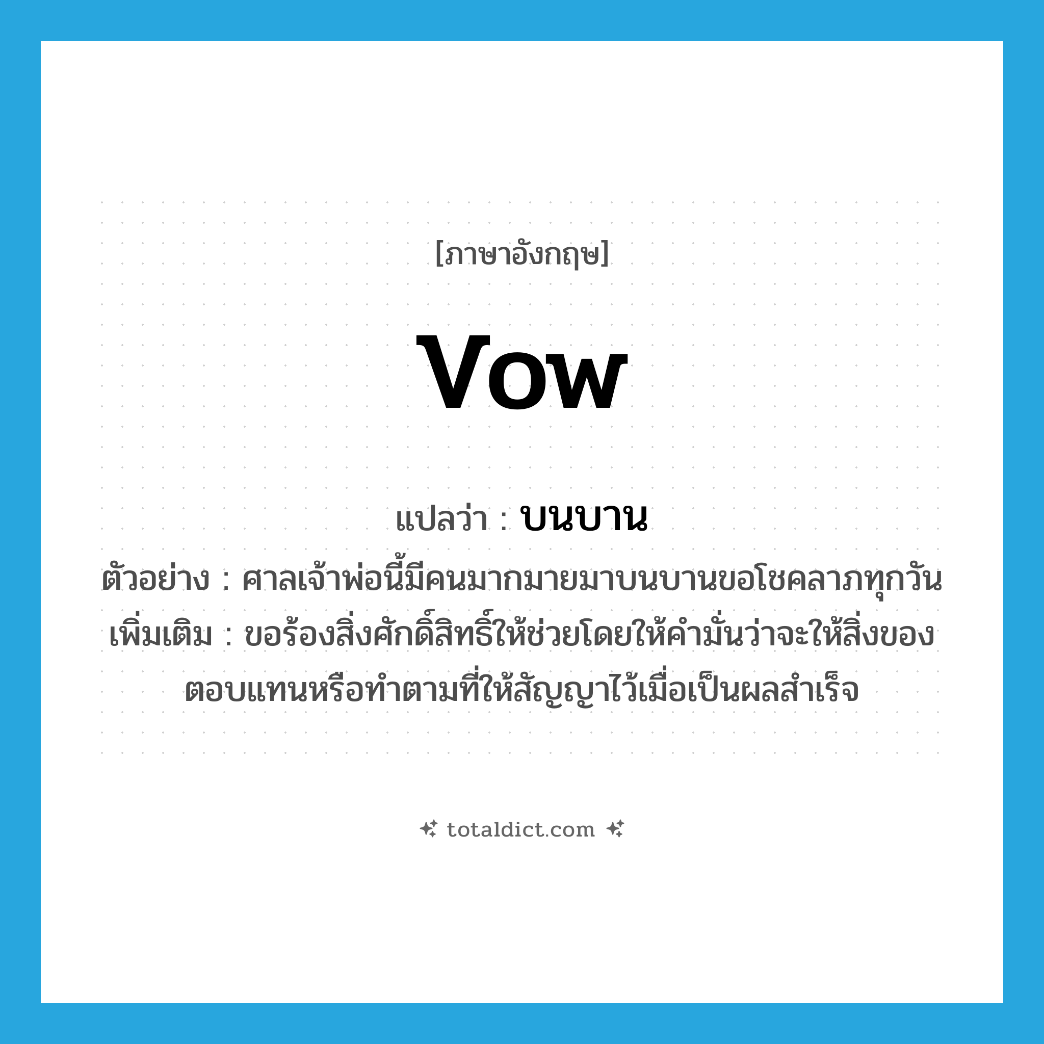 vow แปลว่า?, คำศัพท์ภาษาอังกฤษ vow แปลว่า บนบาน ประเภท V ตัวอย่าง ศาลเจ้าพ่อนี้มีคนมากมายมาบนบานขอโชคลาภทุกวัน เพิ่มเติม ขอร้องสิ่งศักดิ์สิทธิ์ให้ช่วยโดยให้คำมั่นว่าจะให้สิ่งของตอบแทนหรือทำตามที่ให้สัญญาไว้เมื่อเป็นผลสำเร็จ หมวด V