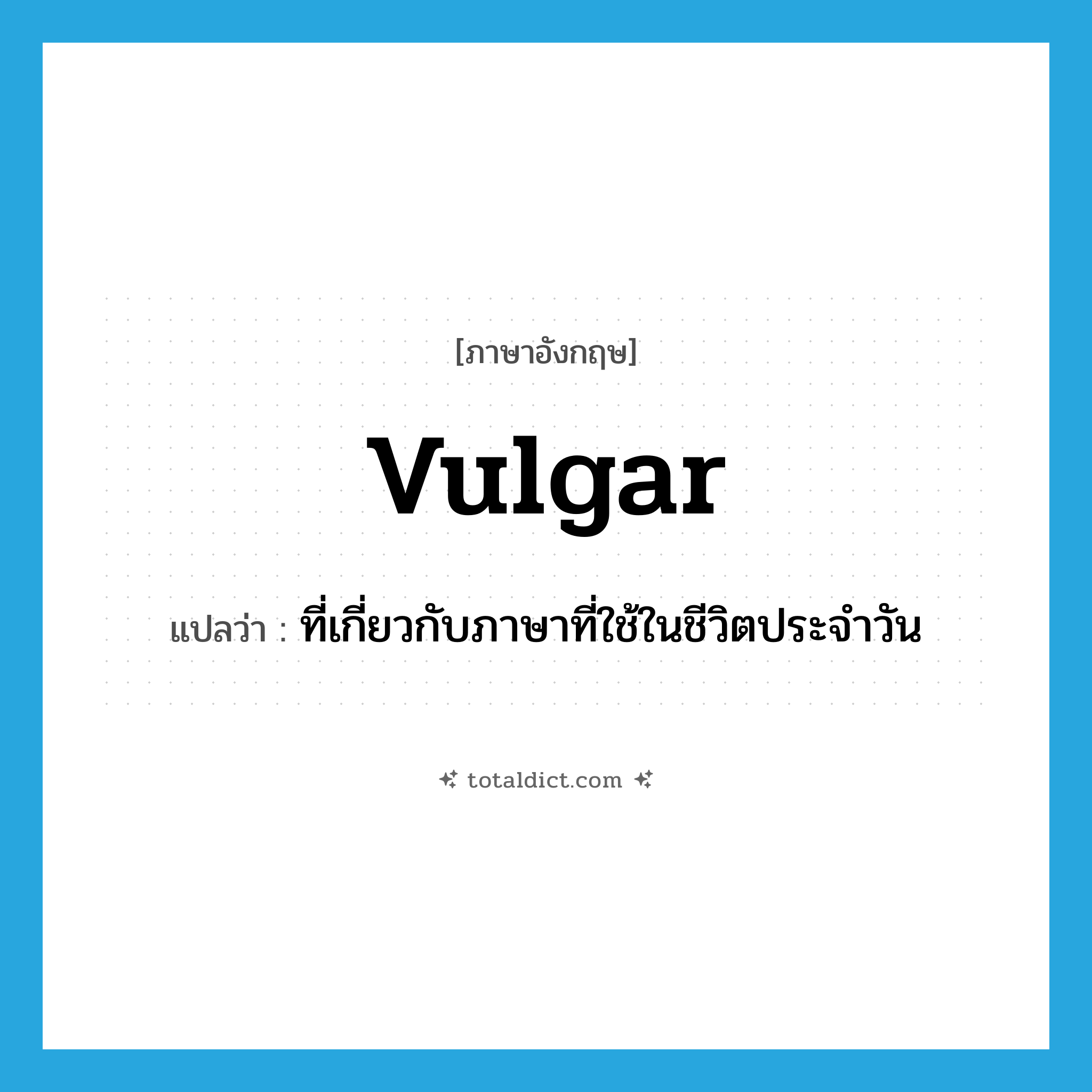 vulgar แปลว่า?, คำศัพท์ภาษาอังกฤษ vulgar แปลว่า ที่เกี่ยวกับภาษาที่ใช้ในชีวิตประจำวัน ประเภท ADJ หมวด ADJ