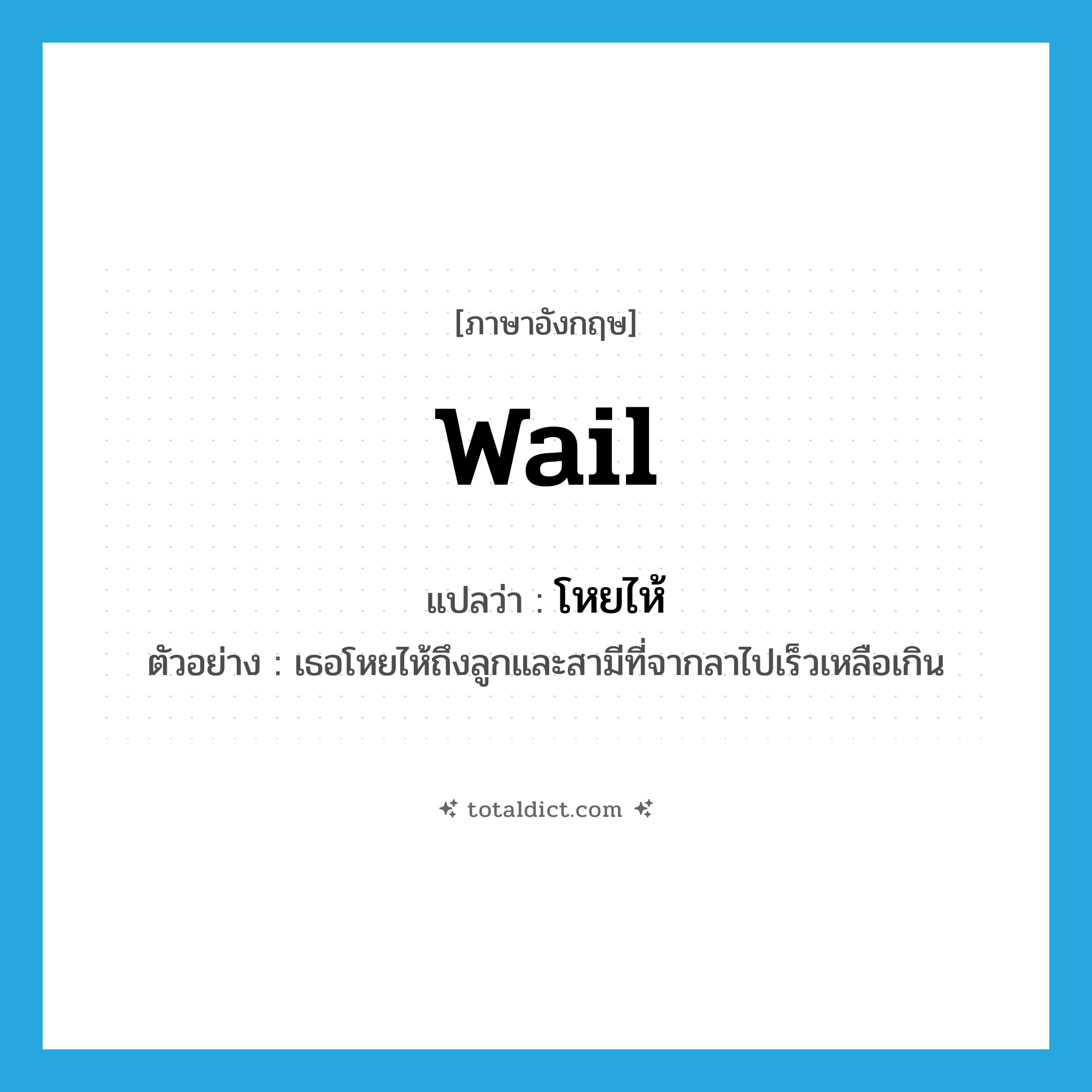 wail แปลว่า?, คำศัพท์ภาษาอังกฤษ wail แปลว่า โหยไห้ ประเภท V ตัวอย่าง เธอโหยไห้ถึงลูกและสามีที่จากลาไปเร็วเหลือเกิน หมวด V