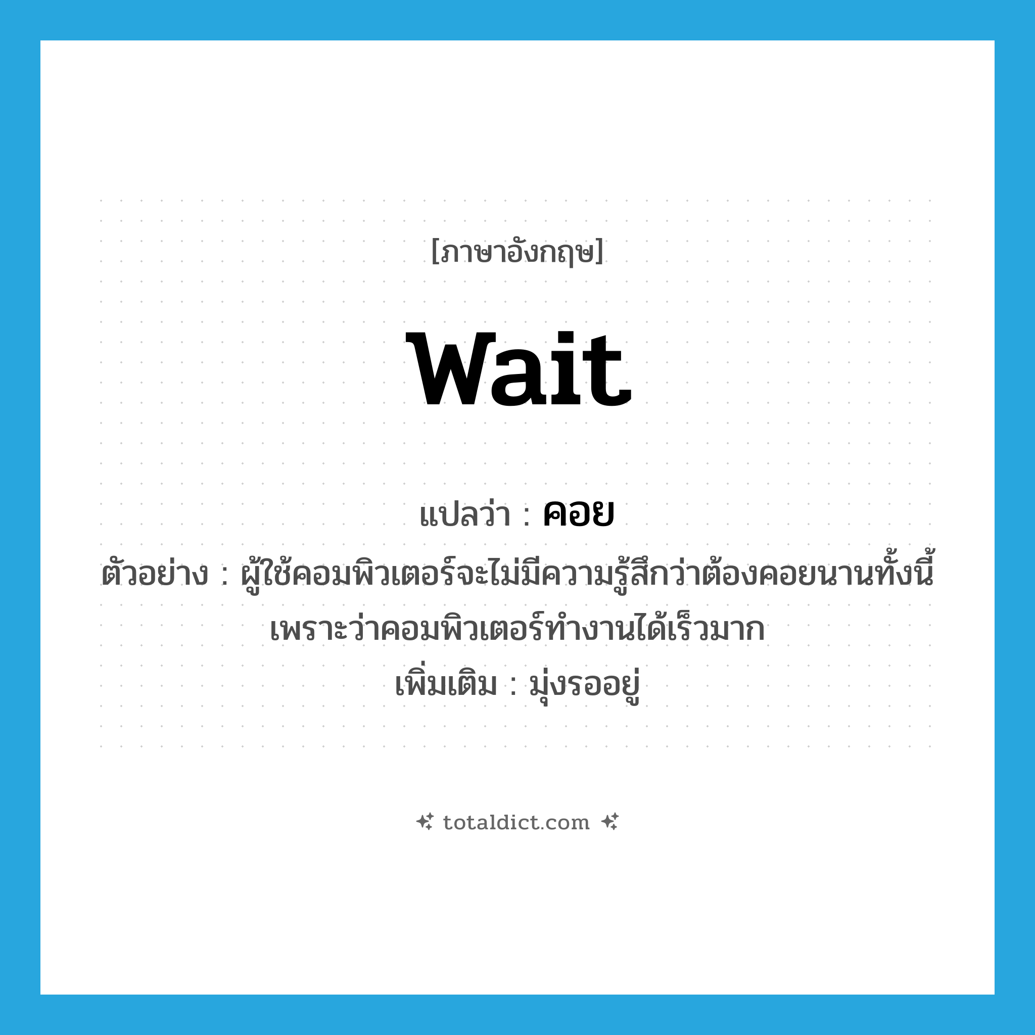 wait แปลว่า?, คำศัพท์ภาษาอังกฤษ wait แปลว่า คอย ประเภท V ตัวอย่าง ผู้ใช้คอมพิวเตอร์จะไม่มีความรู้สึกว่าต้องคอยนานทั้งนี้เพราะว่าคอมพิวเตอร์ทำงานได้เร็วมาก เพิ่มเติม มุ่งรออยู่ หมวด V