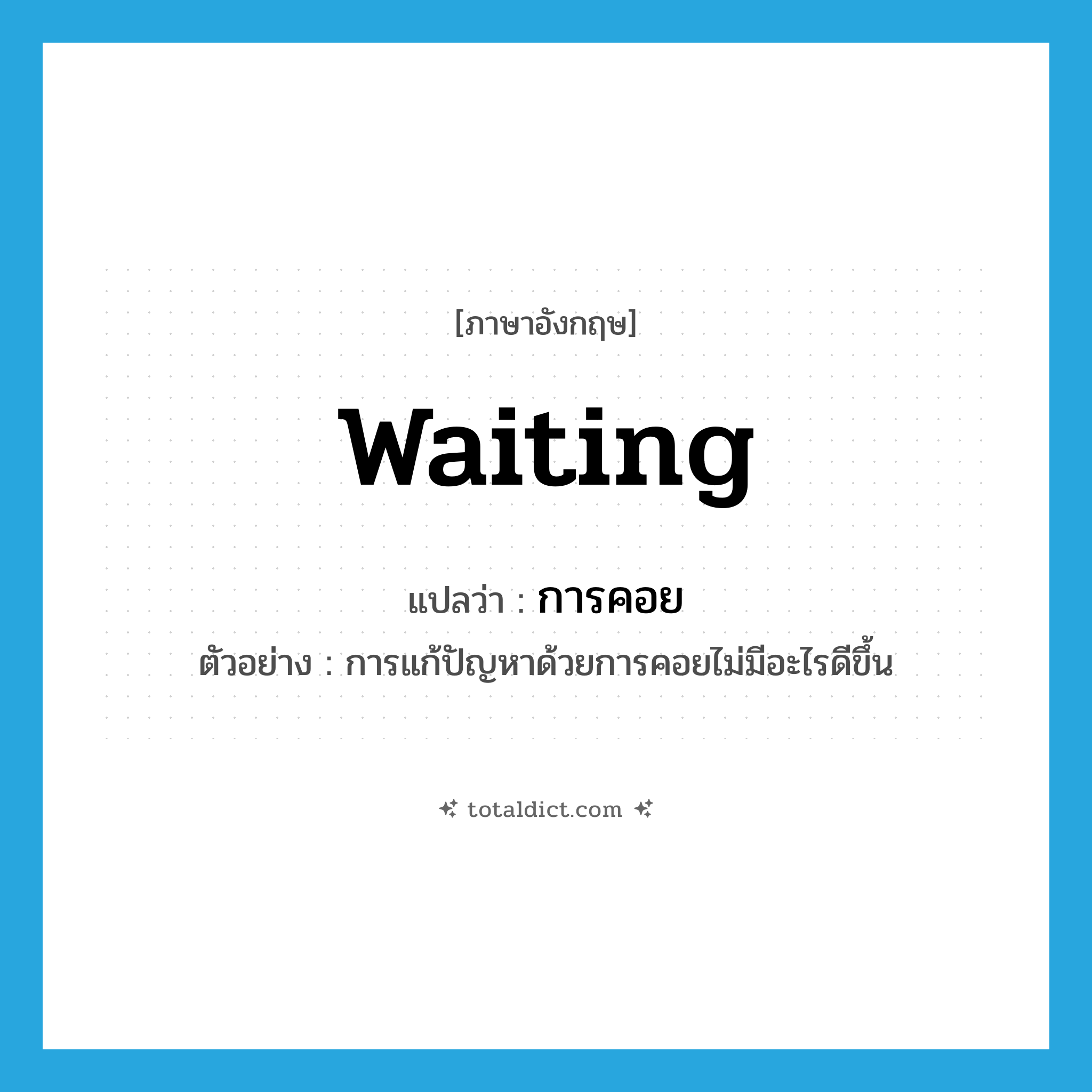 waiting แปลว่า?, คำศัพท์ภาษาอังกฤษ waiting แปลว่า การคอย ประเภท N ตัวอย่าง การแก้ปัญหาด้วยการคอยไม่มีอะไรดีขึ้น หมวด N