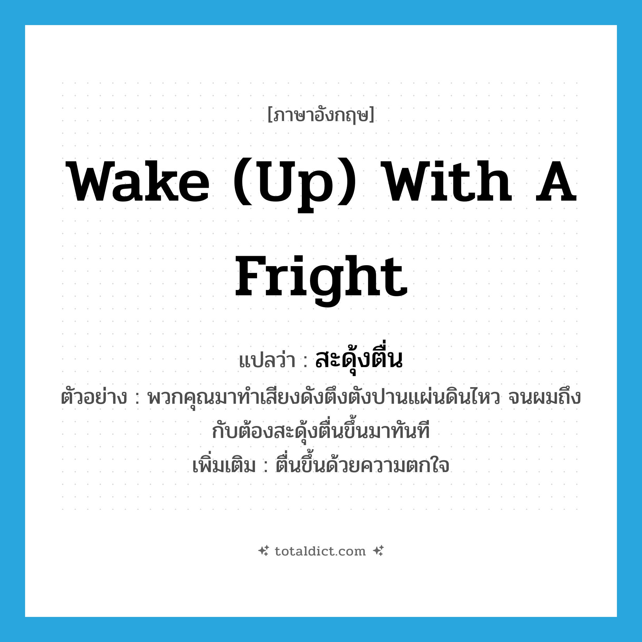 wake (up) with a fright แปลว่า?, คำศัพท์ภาษาอังกฤษ wake (up) with a fright แปลว่า สะดุ้งตื่น ประเภท V ตัวอย่าง พวกคุณมาทำเสียงดังตึงตังปานแผ่นดินไหว จนผมถึงกับต้องสะดุ้งตื่นขึ้นมาทันที เพิ่มเติม ตื่นขึ้นด้วยความตกใจ หมวด V