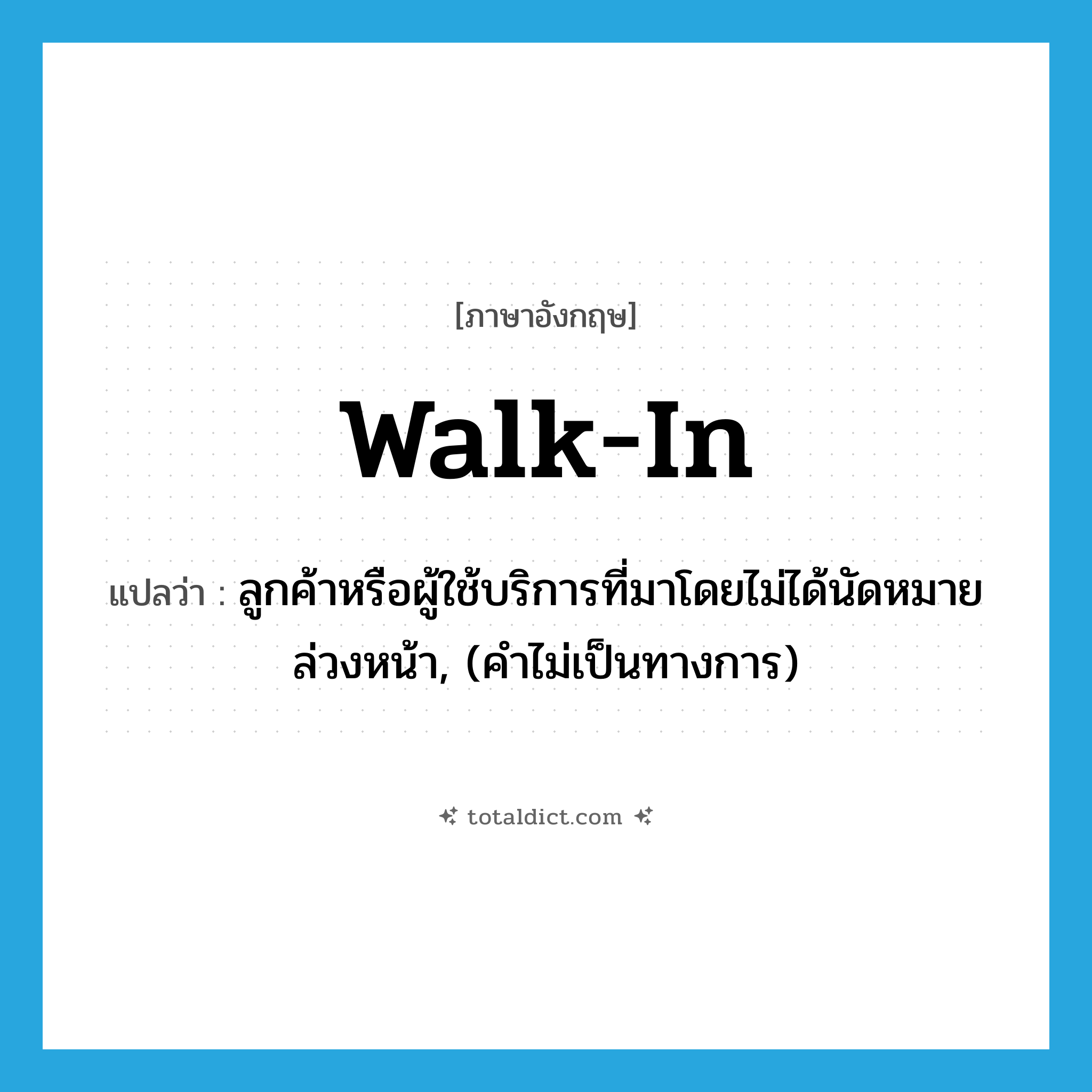 walk-in แปลว่า?, คำศัพท์ภาษาอังกฤษ walk-in แปลว่า ลูกค้าหรือผู้ใช้บริการที่มาโดยไม่ได้นัดหมายล่วงหน้า, (คำไม่เป็นทางการ) ประเภท N หมวด N