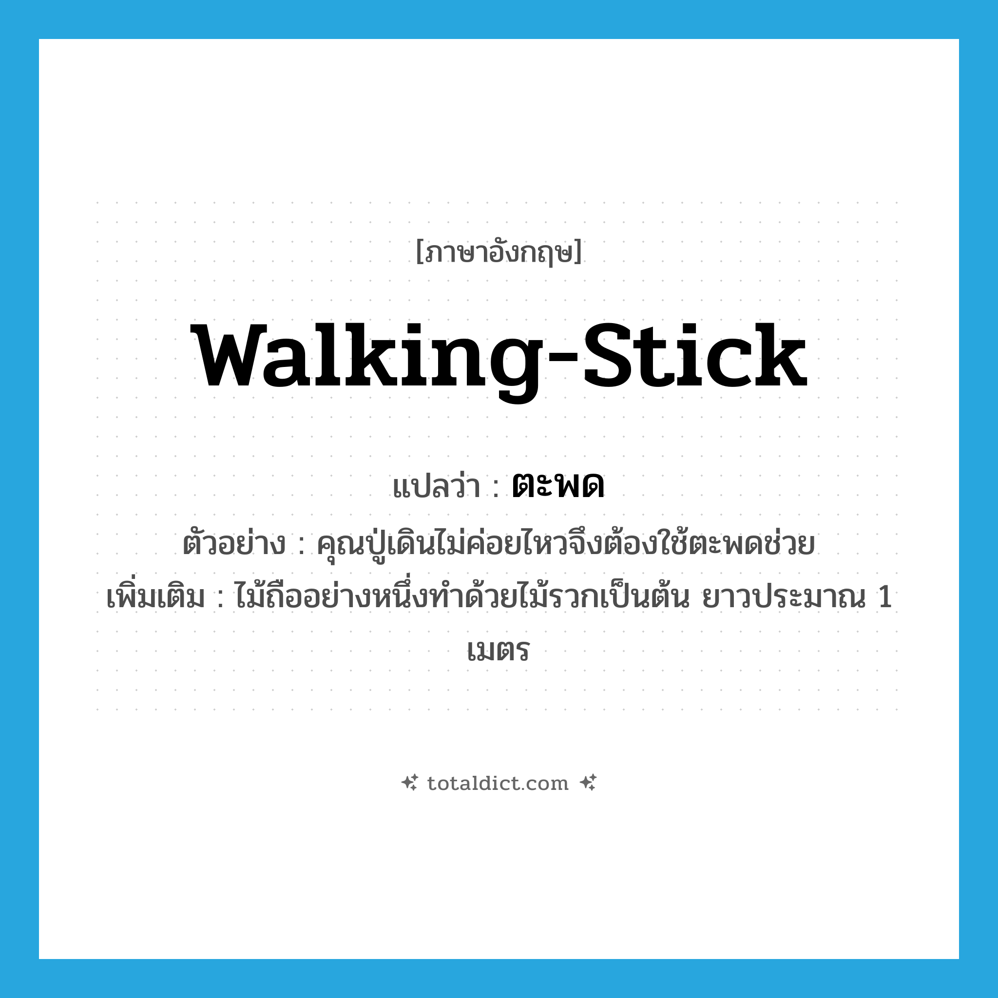 walking stick แปลว่า?, คำศัพท์ภาษาอังกฤษ walking-stick แปลว่า ตะพด ประเภท N ตัวอย่าง คุณปู่เดินไม่ค่อยไหวจึงต้องใช้ตะพดช่วย เพิ่มเติม ไม้ถืออย่างหนึ่งทำด้วยไม้รวกเป็นต้น ยาวประมาณ 1 เมตร หมวด N