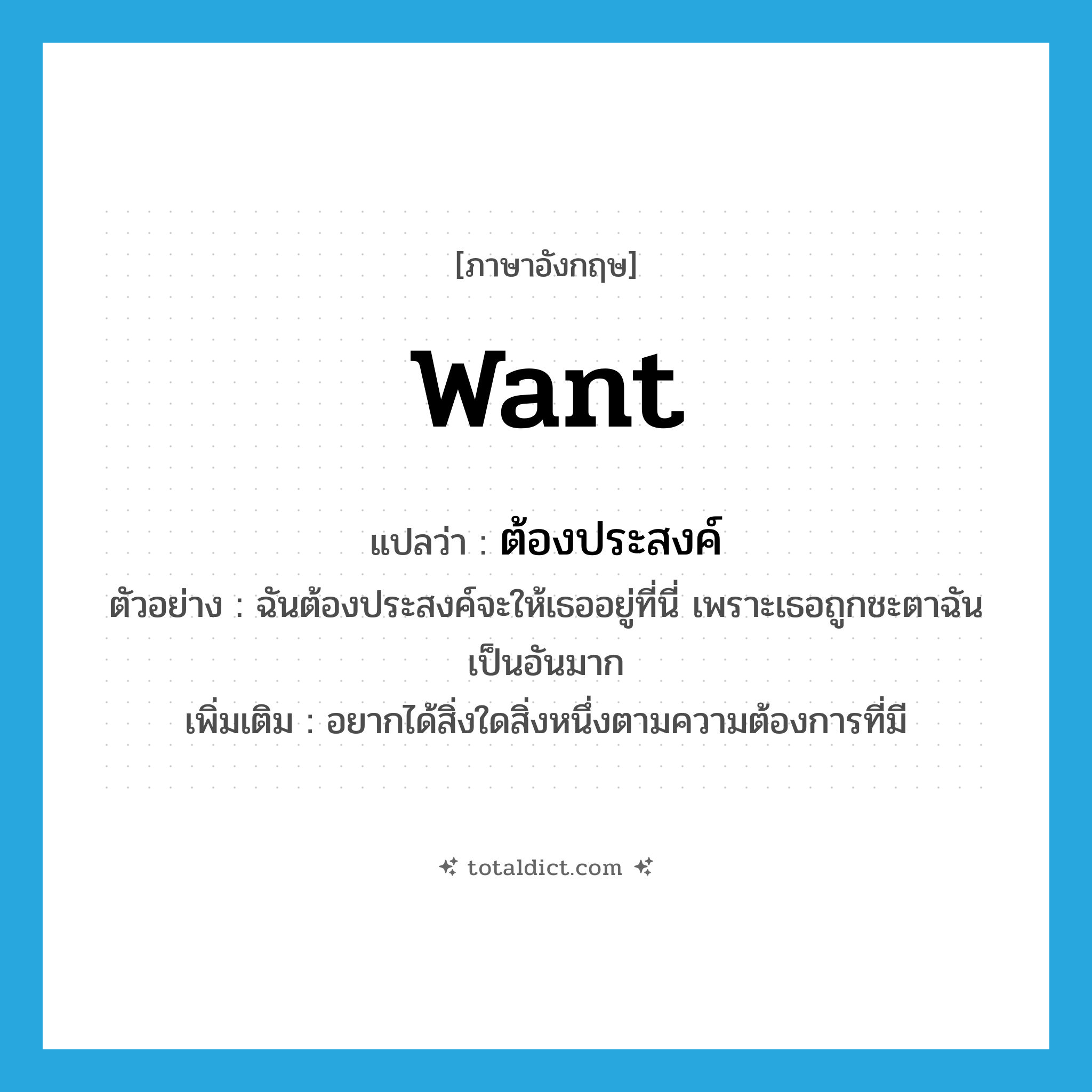 want แปลว่า?, คำศัพท์ภาษาอังกฤษ want แปลว่า ต้องประสงค์ ประเภท V ตัวอย่าง ฉันต้องประสงค์จะให้เธออยู่ที่นี่ เพราะเธอถูกชะตาฉันเป็นอันมาก เพิ่มเติม อยากได้สิ่งใดสิ่งหนึ่งตามความต้องการที่มี หมวด V