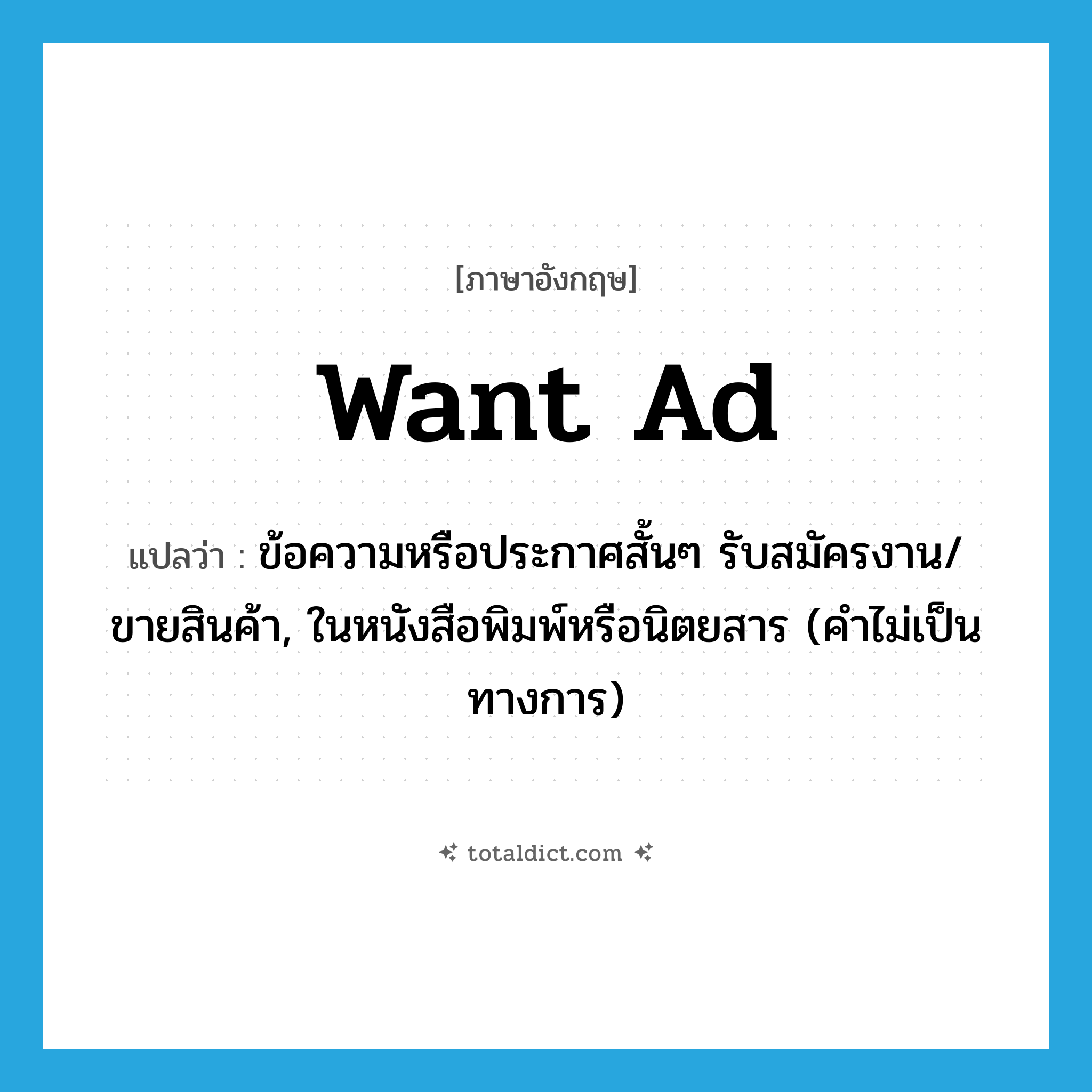 want ad แปลว่า?, คำศัพท์ภาษาอังกฤษ want ad แปลว่า ข้อความหรือประกาศสั้นๆ รับสมัครงาน/ขายสินค้า, ในหนังสือพิมพ์หรือนิตยสาร (คำไม่เป็นทางการ) ประเภท N หมวด N