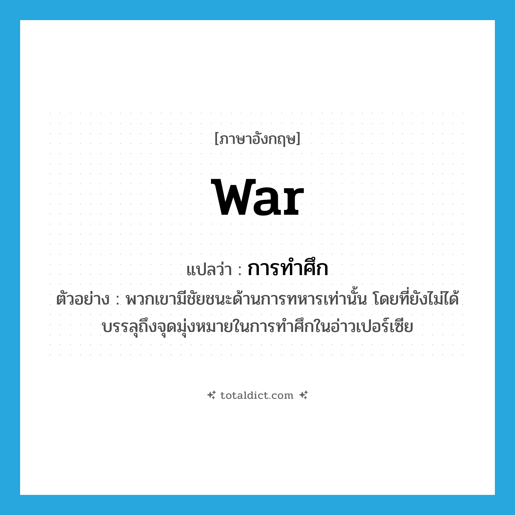 war แปลว่า?, คำศัพท์ภาษาอังกฤษ war แปลว่า การทำศึก ประเภท N ตัวอย่าง พวกเขามีชัยชนะด้านการทหารเท่านั้น โดยที่ยังไม่ได้บรรลุถึงจุดมุ่งหมายในการทำศึกในอ่าวเปอร์เซีย หมวด N