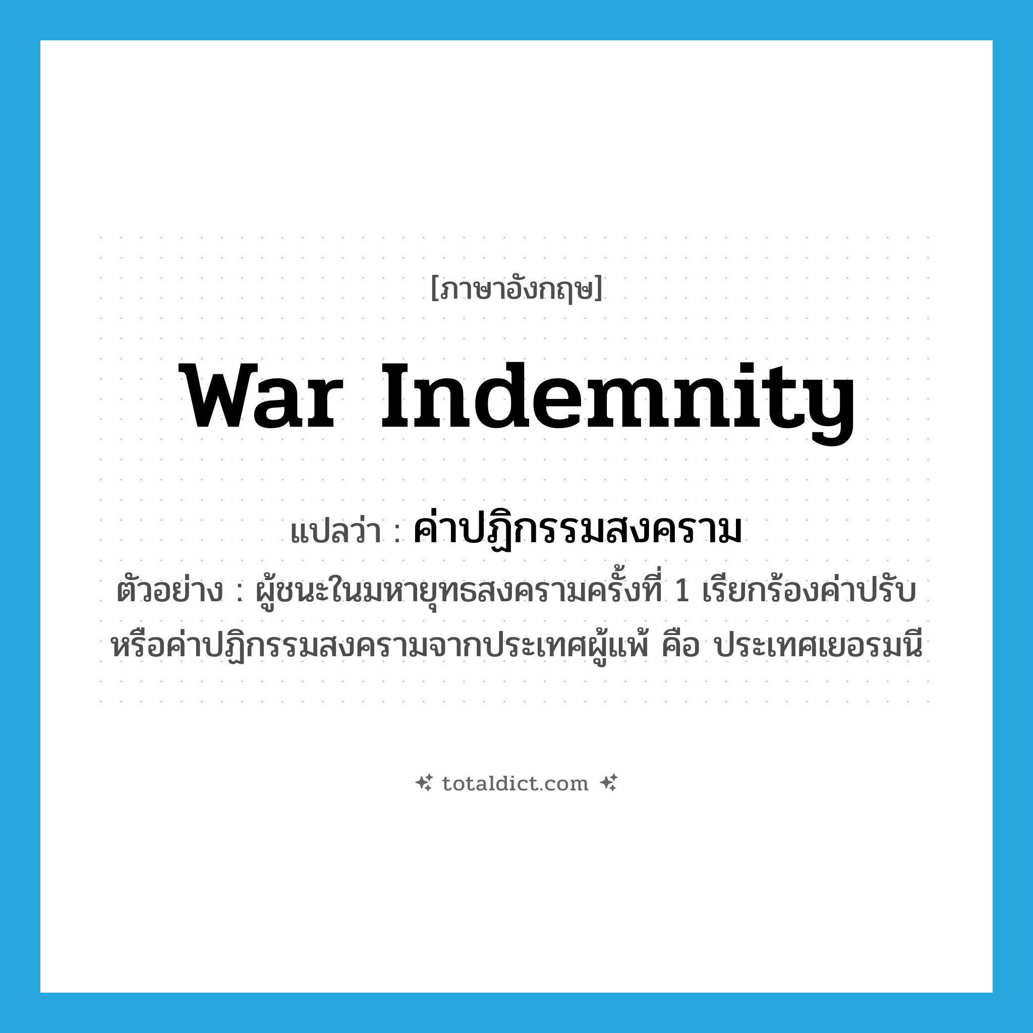 war indemnity แปลว่า?, คำศัพท์ภาษาอังกฤษ war indemnity แปลว่า ค่าปฏิกรรมสงคราม ประเภท N ตัวอย่าง ผู้ชนะในมหายุทธสงครามครั้งที่ 1 เรียกร้องค่าปรับหรือค่าปฏิกรรมสงครามจากประเทศผู้แพ้ คือ ประเทศเยอรมนี หมวด N