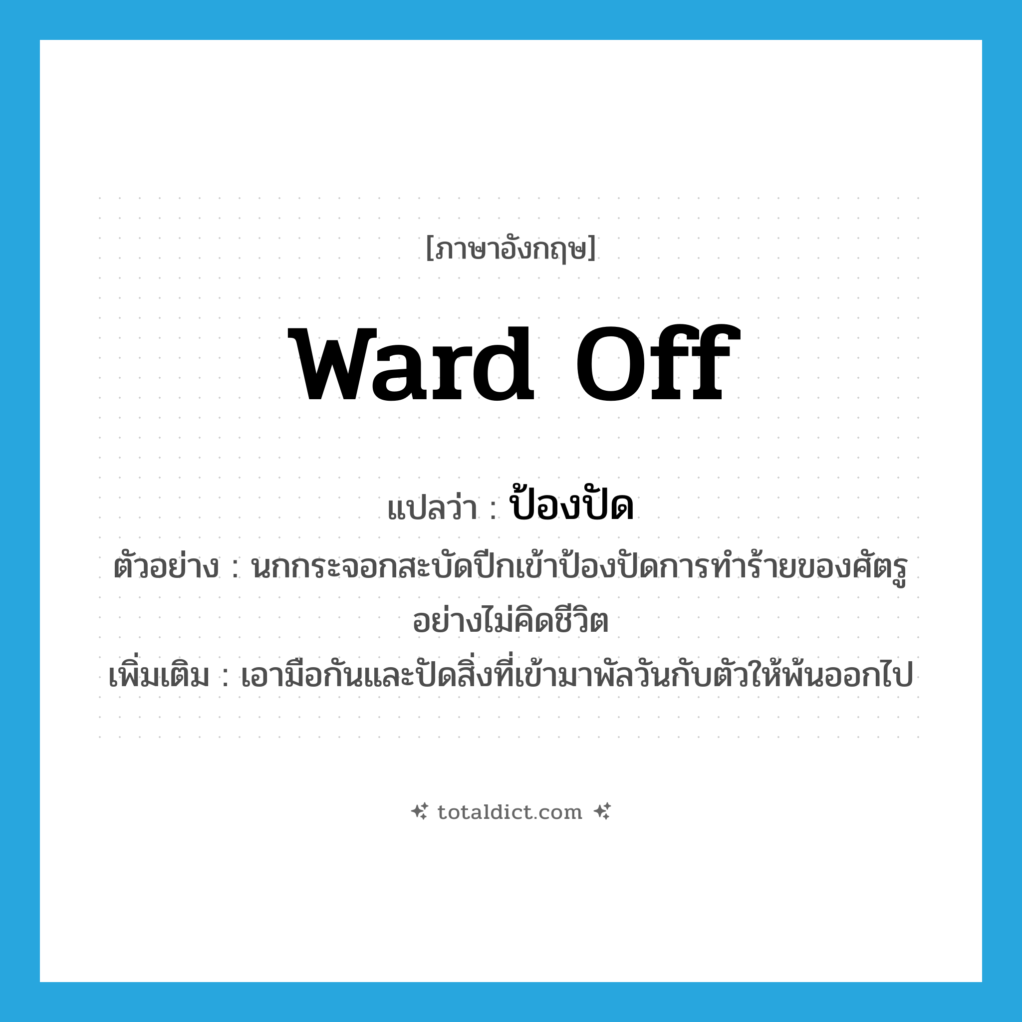 ward off แปลว่า?, คำศัพท์ภาษาอังกฤษ ward off แปลว่า ป้องปัด ประเภท V ตัวอย่าง นกกระจอกสะบัดปีกเข้าป้องปัดการทำร้ายของศัตรูอย่างไม่คิดชีวิต เพิ่มเติม เอามือกันและปัดสิ่งที่เข้ามาพัลวันกับตัวให้พ้นออกไป หมวด V