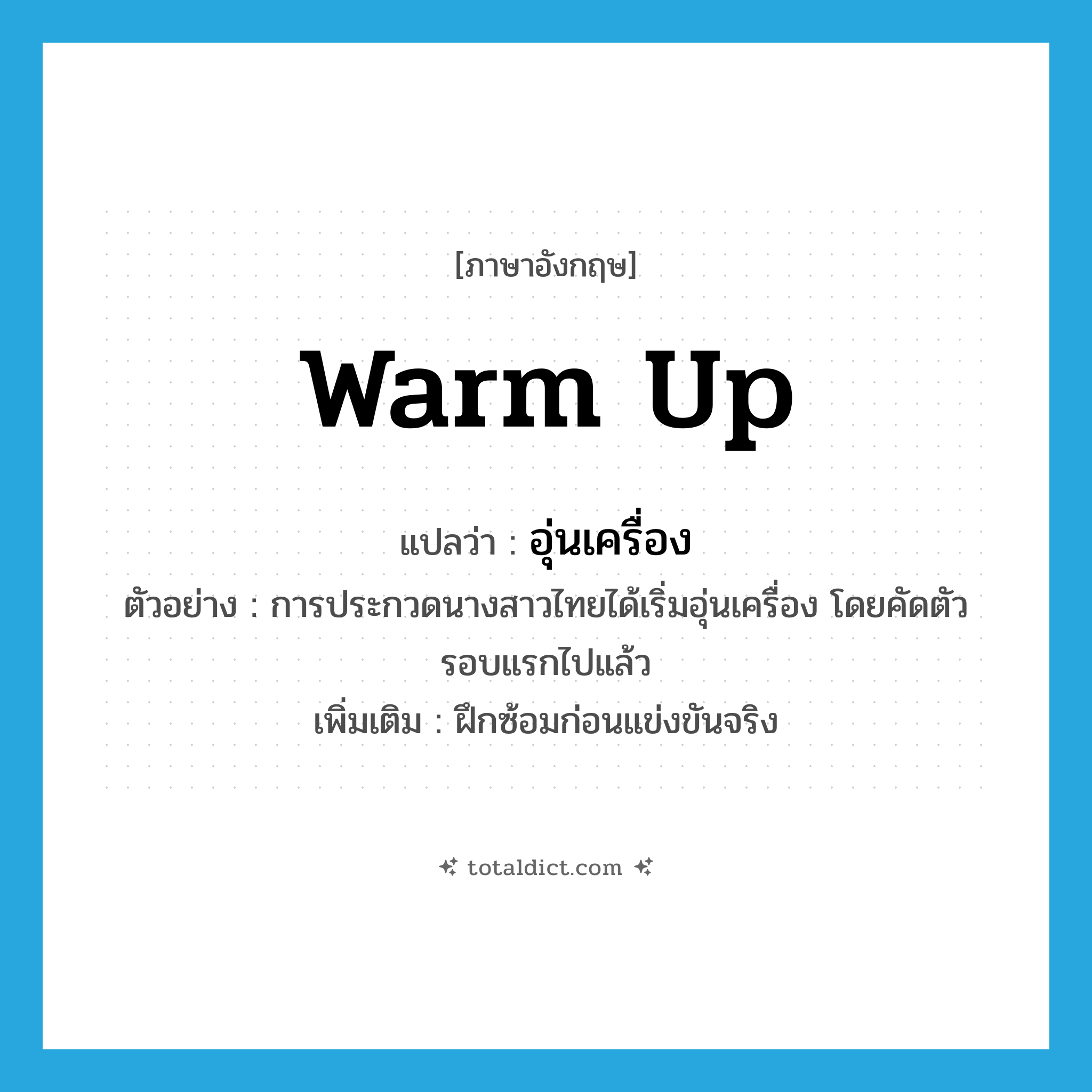 warm up แปลว่า?, คำศัพท์ภาษาอังกฤษ warm up แปลว่า อุ่นเครื่อง ประเภท V ตัวอย่าง การประกวดนางสาวไทยได้เริ่มอุ่นเครื่อง โดยคัดตัวรอบแรกไปแล้ว เพิ่มเติม ฝึกซ้อมก่อนแข่งขันจริง หมวด V