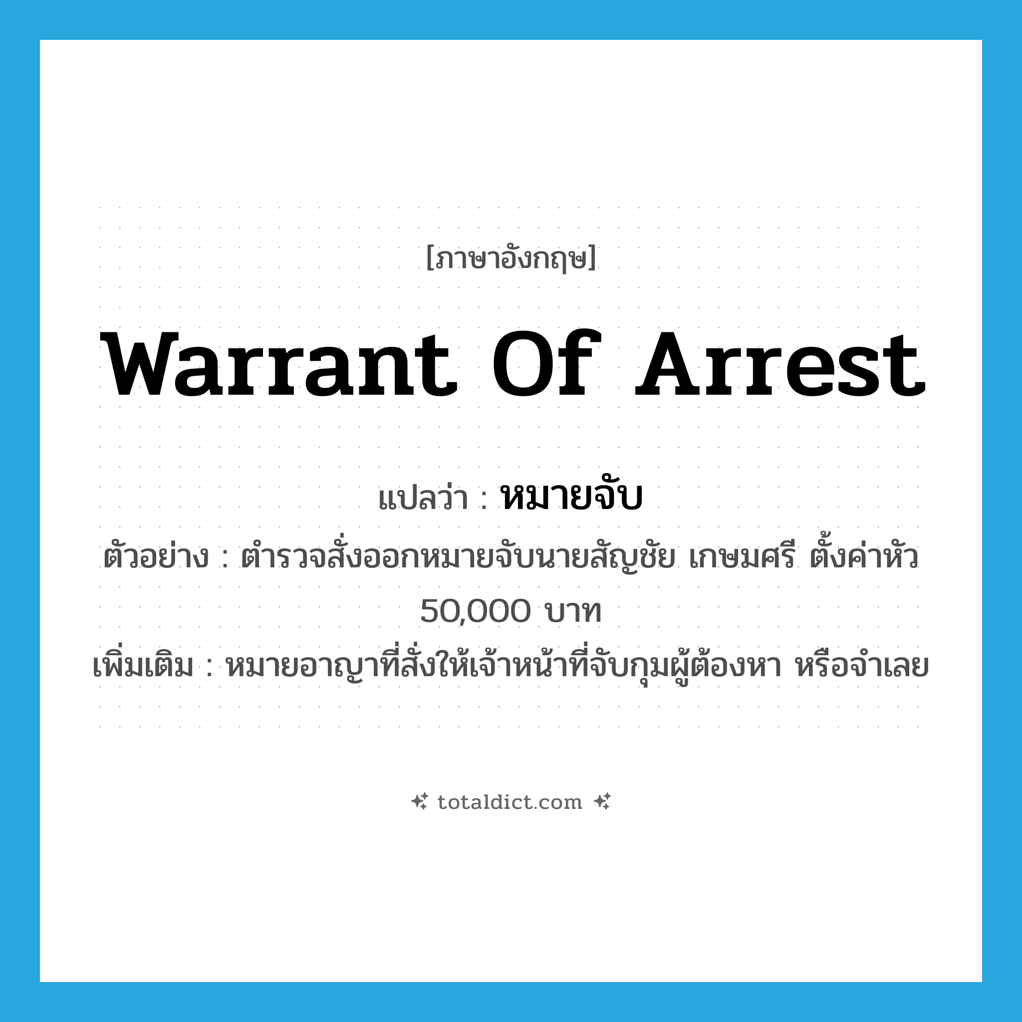 warrant of arrest แปลว่า?, คำศัพท์ภาษาอังกฤษ warrant of arrest แปลว่า หมายจับ ประเภท N ตัวอย่าง ตำรวจสั่งออกหมายจับนายสัญชัย เกษมศรี ตั้งค่าหัว 50,000 บาท เพิ่มเติม หมายอาญาที่สั่งให้เจ้าหน้าที่จับกุมผู้ต้องหา หรือจำเลย หมวด N