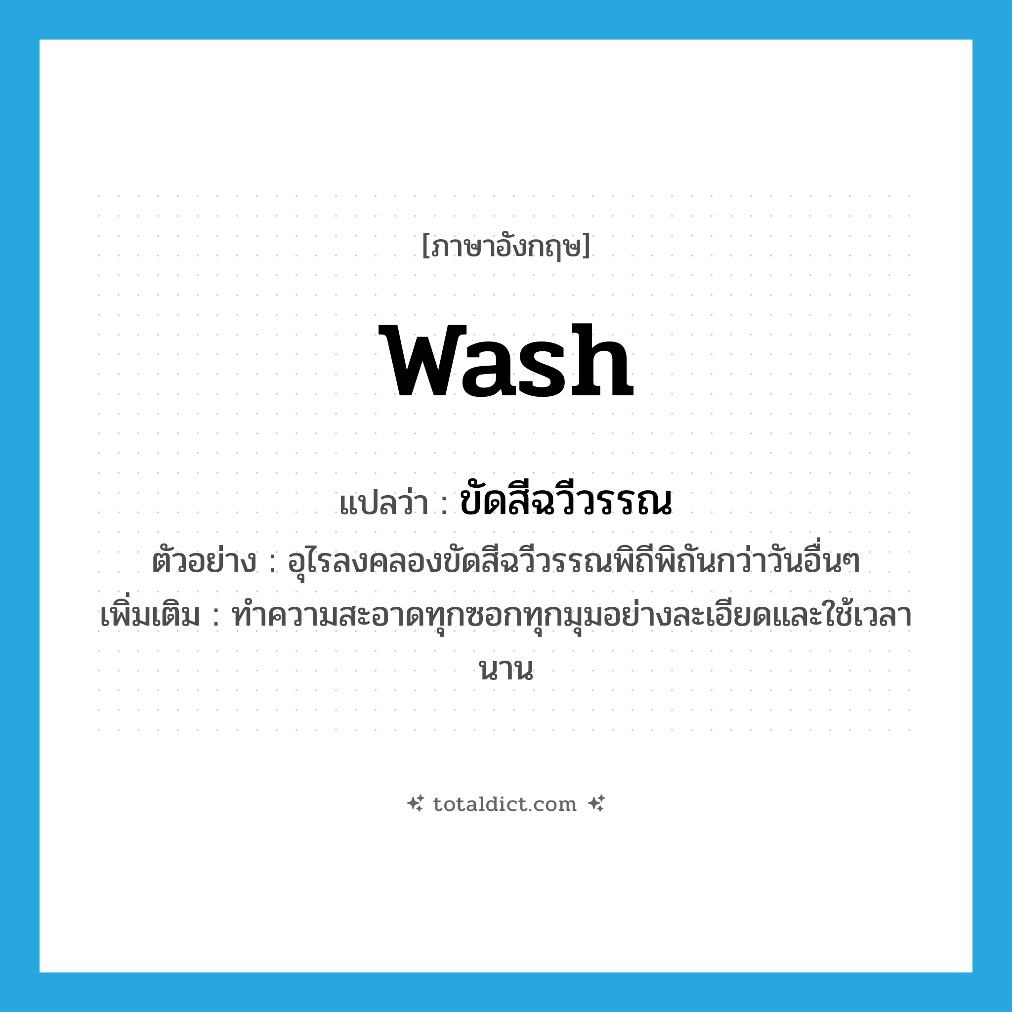 wash แปลว่า?, คำศัพท์ภาษาอังกฤษ wash แปลว่า ขัดสีฉวีวรรณ ประเภท V ตัวอย่าง อุไรลงคลองขัดสีฉวีวรรณพิถีพิถันกว่าวันอื่นๆ เพิ่มเติม ทำความสะอาดทุกซอกทุกมุมอย่างละเอียดและใช้เวลานาน หมวด V