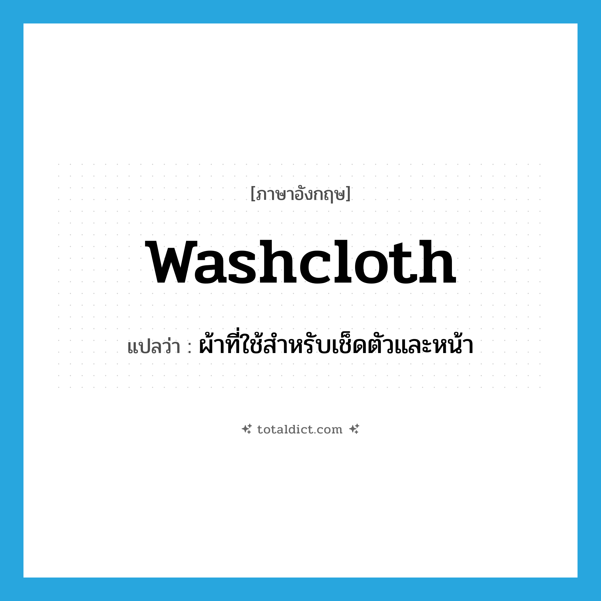 washcloth แปลว่า?, คำศัพท์ภาษาอังกฤษ washcloth แปลว่า ผ้าที่ใช้สำหรับเช็ดตัวและหน้า ประเภท N หมวด N