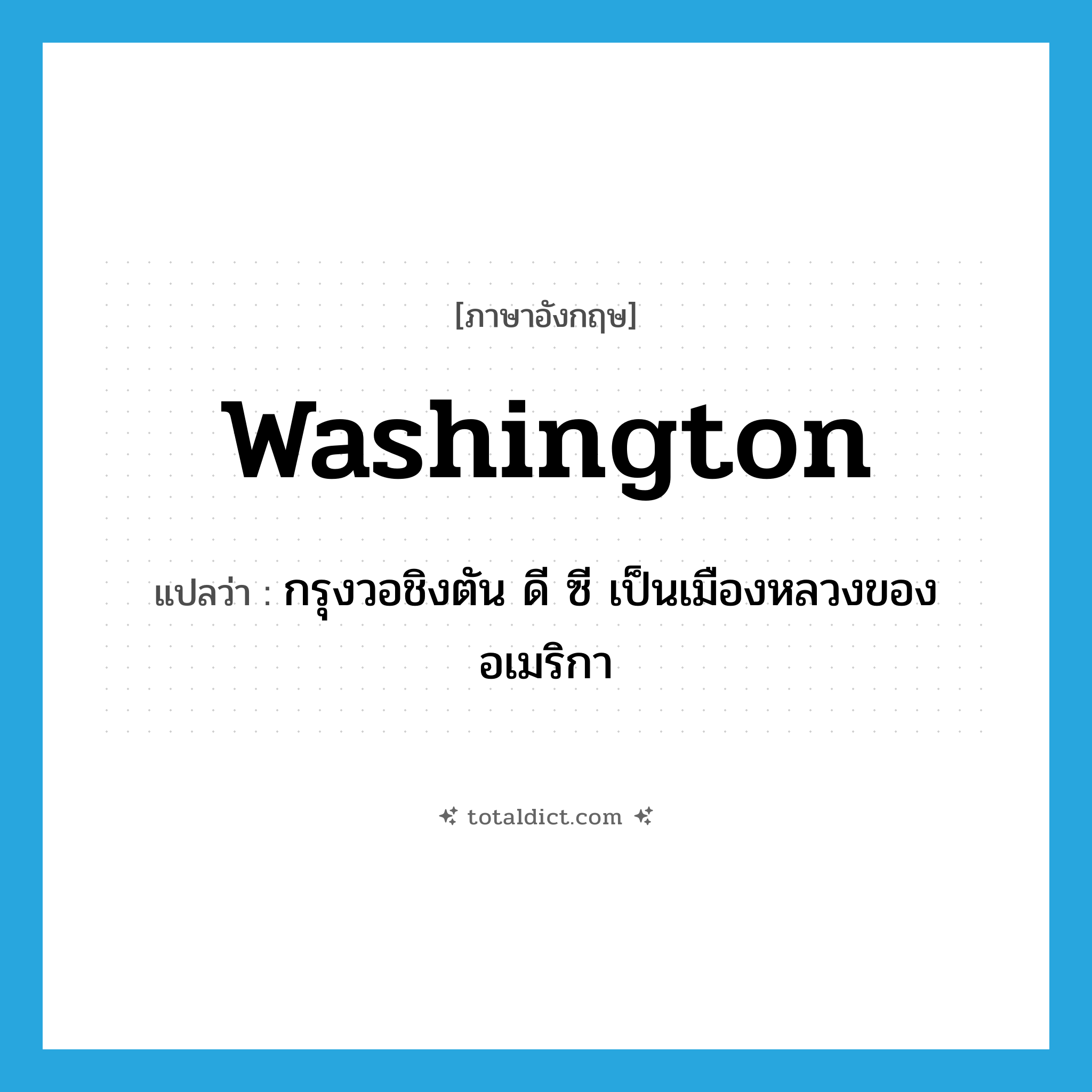 Washington แปลว่า?, คำศัพท์ภาษาอังกฤษ Washington แปลว่า กรุงวอชิงตัน ดี ซี เป็นเมืองหลวงของอเมริกา ประเภท N หมวด N