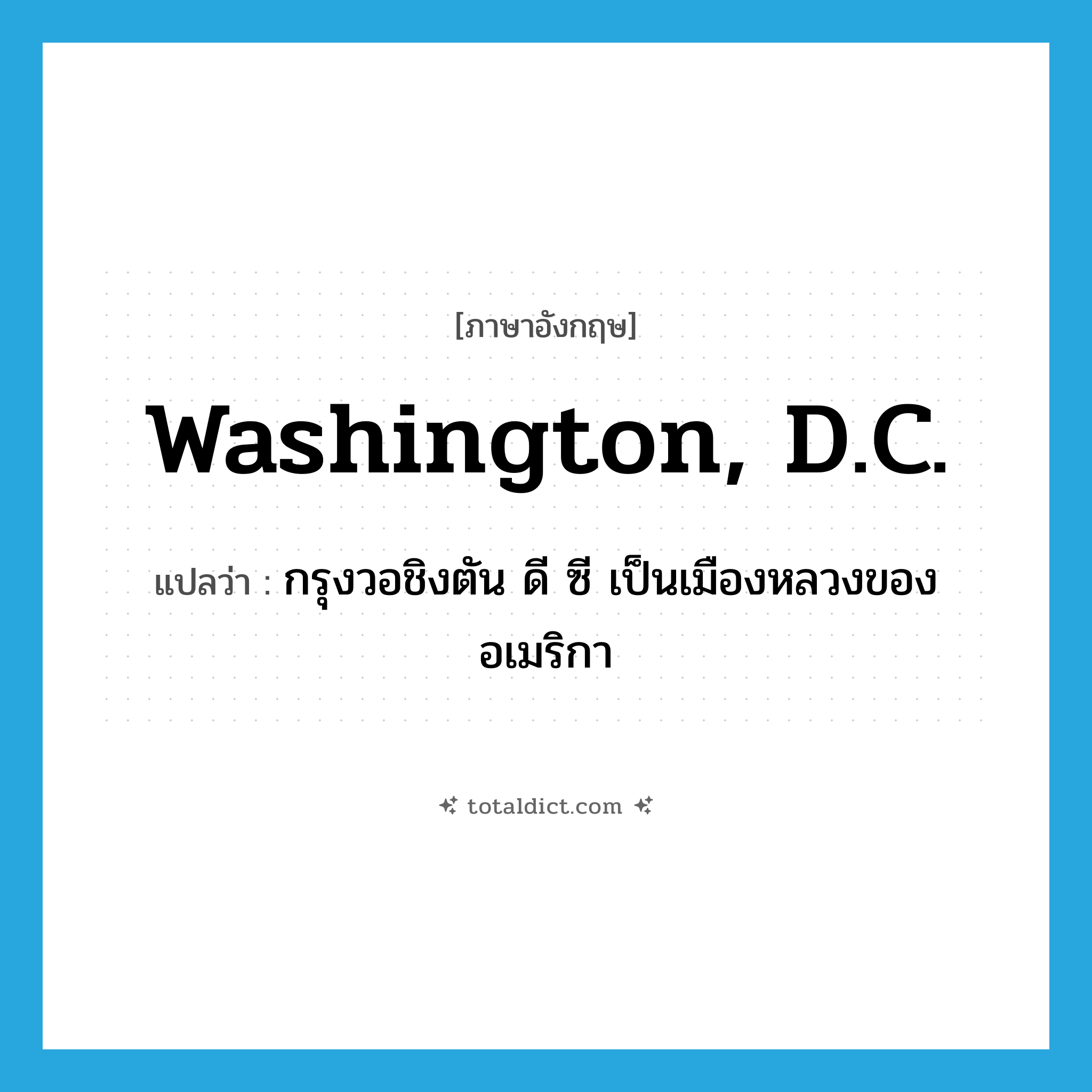 Washington, D.C. แปลว่า?, คำศัพท์ภาษาอังกฤษ Washington, D.C. แปลว่า กรุงวอชิงตัน ดี ซี เป็นเมืองหลวงของอเมริกา ประเภท N หมวด N