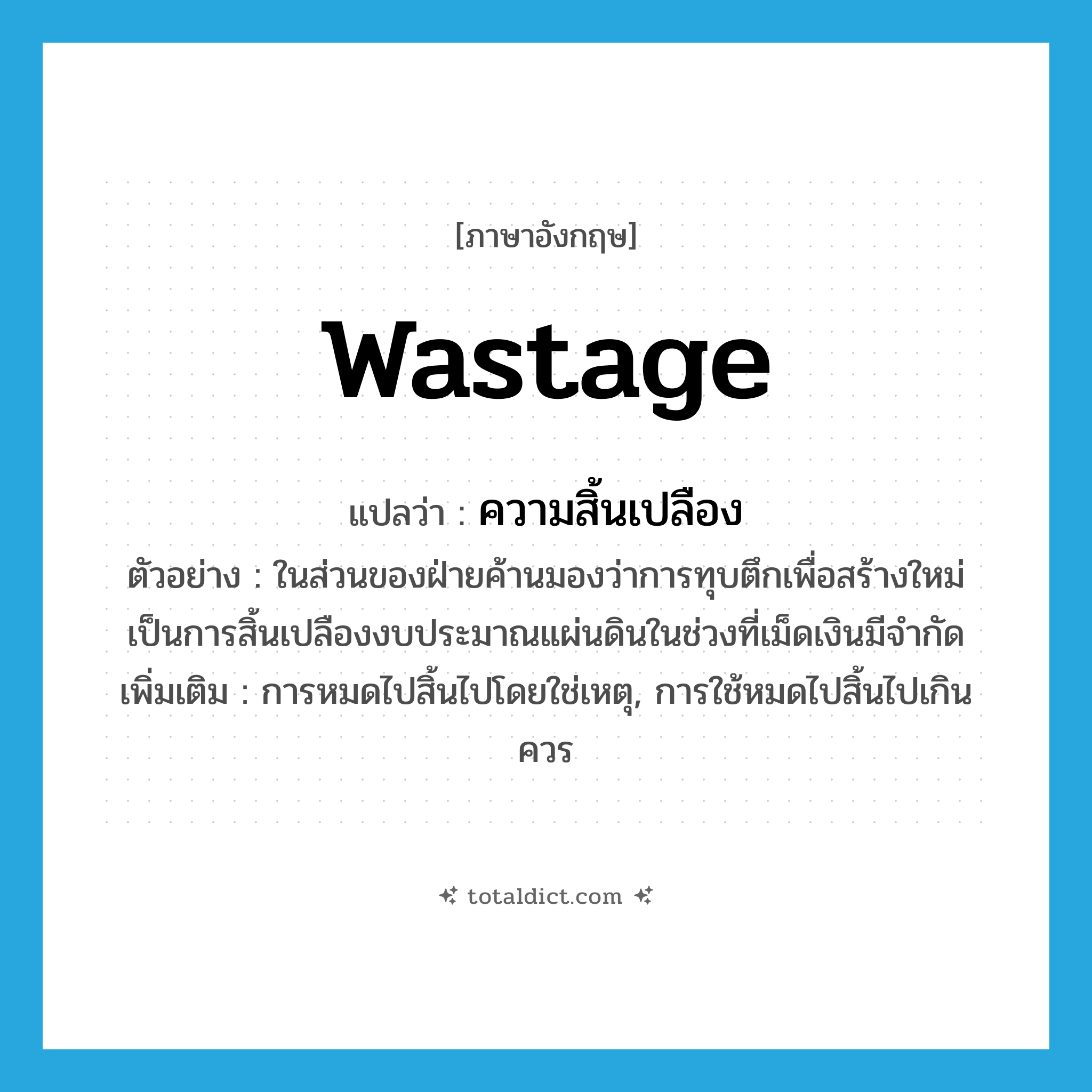 wastage แปลว่า?, คำศัพท์ภาษาอังกฤษ wastage แปลว่า ความสิ้นเปลือง ประเภท N ตัวอย่าง ในส่วนของฝ่ายค้านมองว่าการทุบตึกเพื่อสร้างใหม่เป็นการสิ้นเปลืองงบประมาณแผ่นดินในช่วงที่เม็ดเงินมีจำกัด เพิ่มเติม การหมดไปสิ้นไปโดยใช่เหตุ, การใช้หมดไปสิ้นไปเกินควร หมวด N