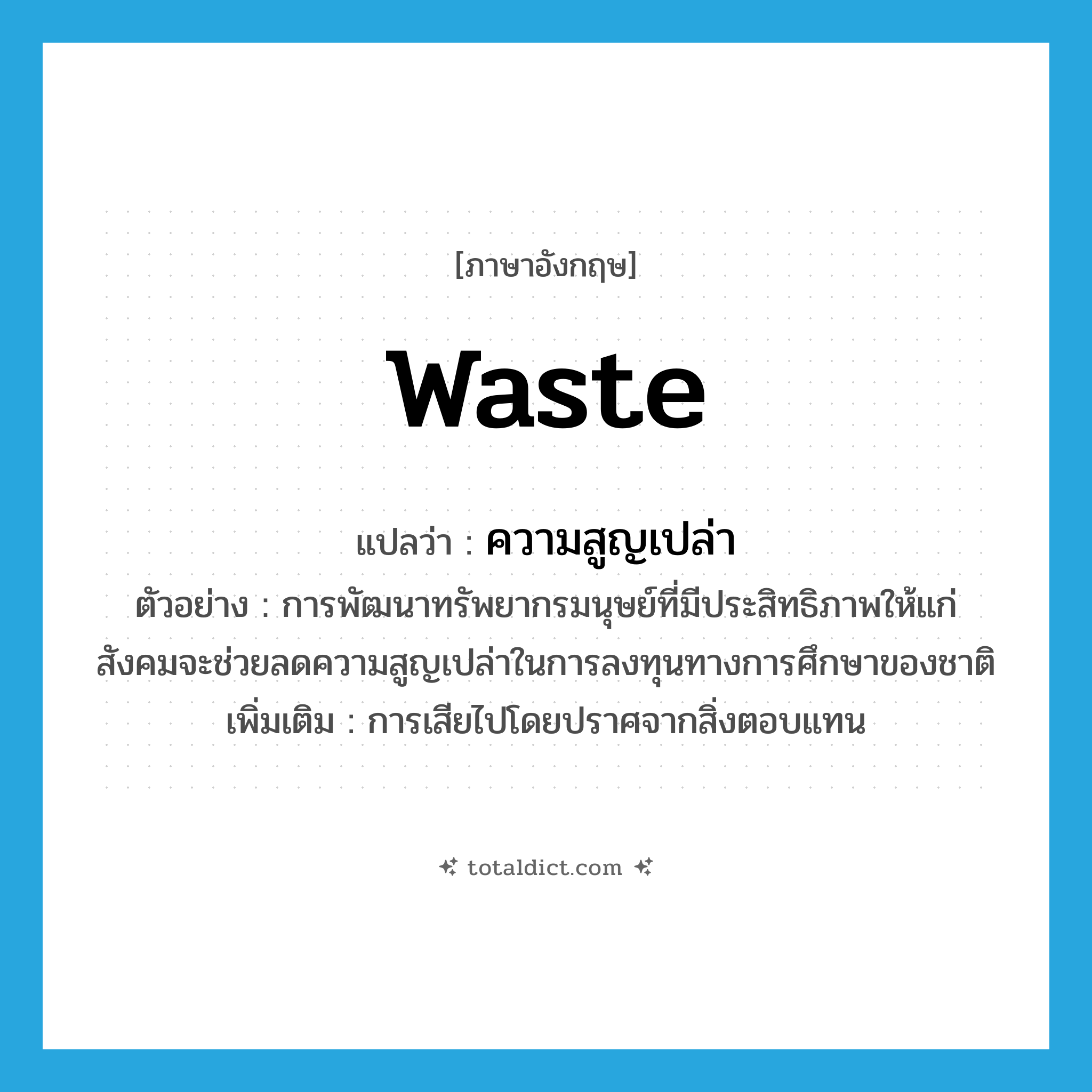 waste แปลว่า?, คำศัพท์ภาษาอังกฤษ waste แปลว่า ความสูญเปล่า ประเภท N ตัวอย่าง การพัฒนาทรัพยากรมนุษย์ที่มีประสิทธิภาพให้แก่สังคมจะช่วยลดความสูญเปล่าในการลงทุนทางการศึกษาของชาติ เพิ่มเติม การเสียไปโดยปราศจากสิ่งตอบแทน หมวด N