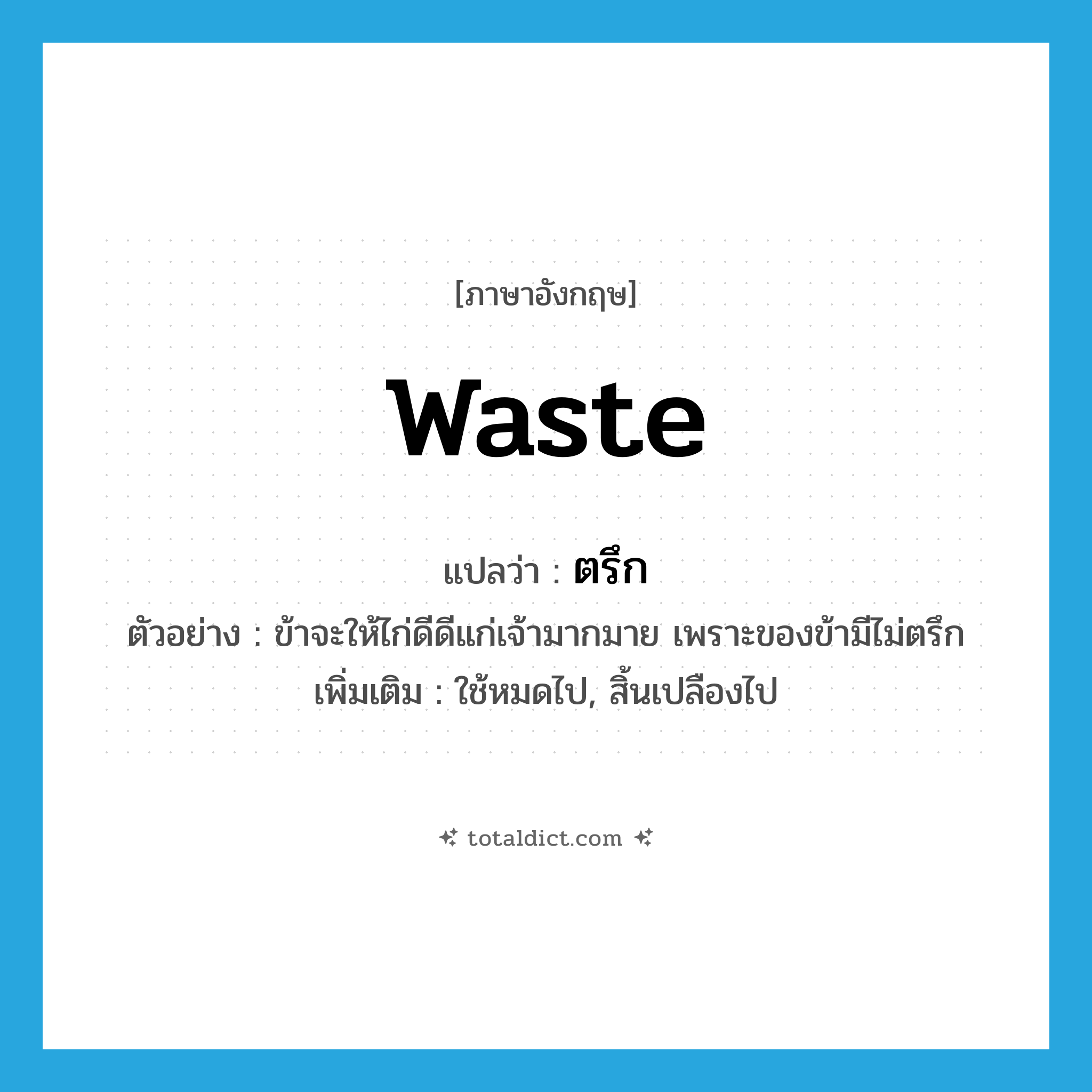 waste แปลว่า?, คำศัพท์ภาษาอังกฤษ waste แปลว่า ตรึก ประเภท V ตัวอย่าง ข้าจะให้ไก่ดีดีแก่เจ้ามากมาย เพราะของข้ามีไม่ตรึก เพิ่มเติม ใช้หมดไป, สิ้นเปลืองไป หมวด V