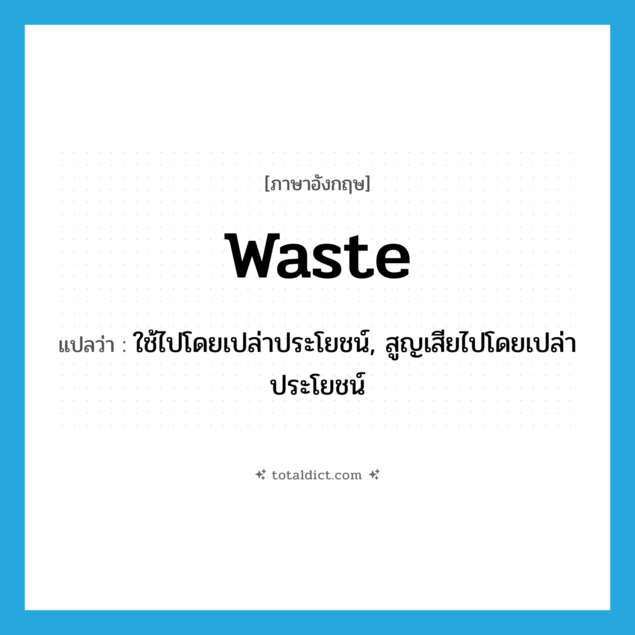 waste แปลว่า?, คำศัพท์ภาษาอังกฤษ waste แปลว่า ใช้ไปโดยเปล่าประโยชน์, สูญเสียไปโดยเปล่าประโยชน์ ประเภท VT หมวด VT