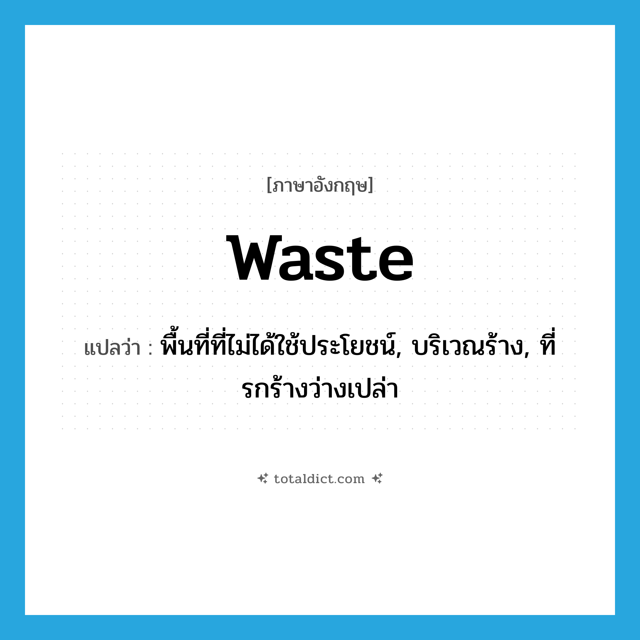 waste แปลว่า?, คำศัพท์ภาษาอังกฤษ waste แปลว่า พื้นที่ที่ไม่ได้ใช้ประโยชน์, บริเวณร้าง, ที่รกร้างว่างเปล่า ประเภท N หมวด N