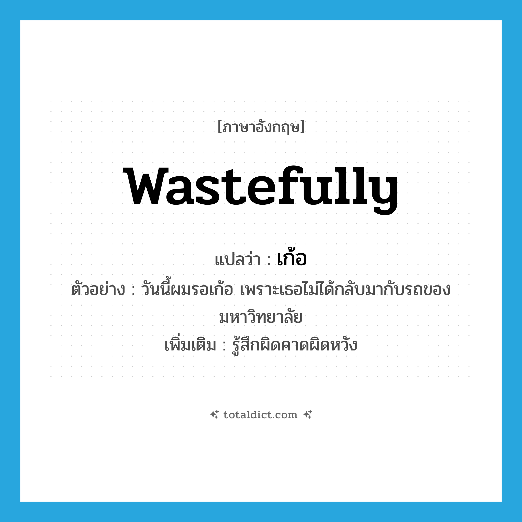 wastefully แปลว่า?, คำศัพท์ภาษาอังกฤษ wastefully แปลว่า เก้อ ประเภท ADV ตัวอย่าง วันนี้ผมรอเก้อ เพราะเธอไม่ได้กลับมากับรถของมหาวิทยาลัย เพิ่มเติม รู้สึกผิดคาดผิดหวัง หมวด ADV