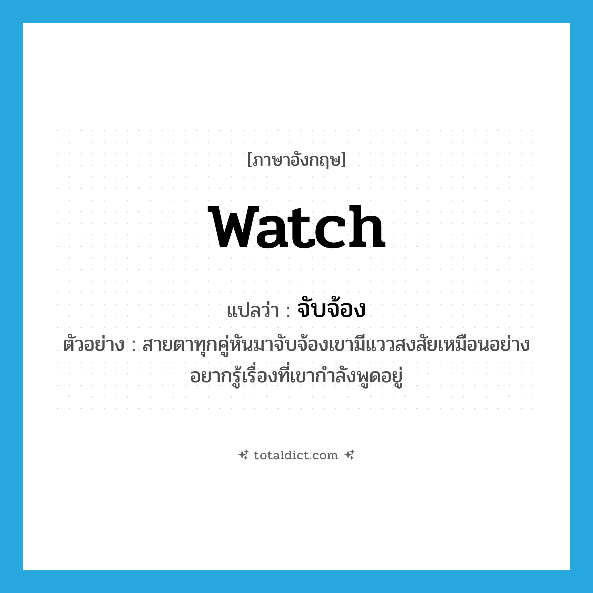 watch แปลว่า?, คำศัพท์ภาษาอังกฤษ watch แปลว่า จับจ้อง ประเภท V ตัวอย่าง สายตาทุกคู่หันมาจับจ้องเขามีแววสงสัยเหมือนอย่างอยากรู้เรื่องที่เขากำลังพูดอยู่ หมวด V