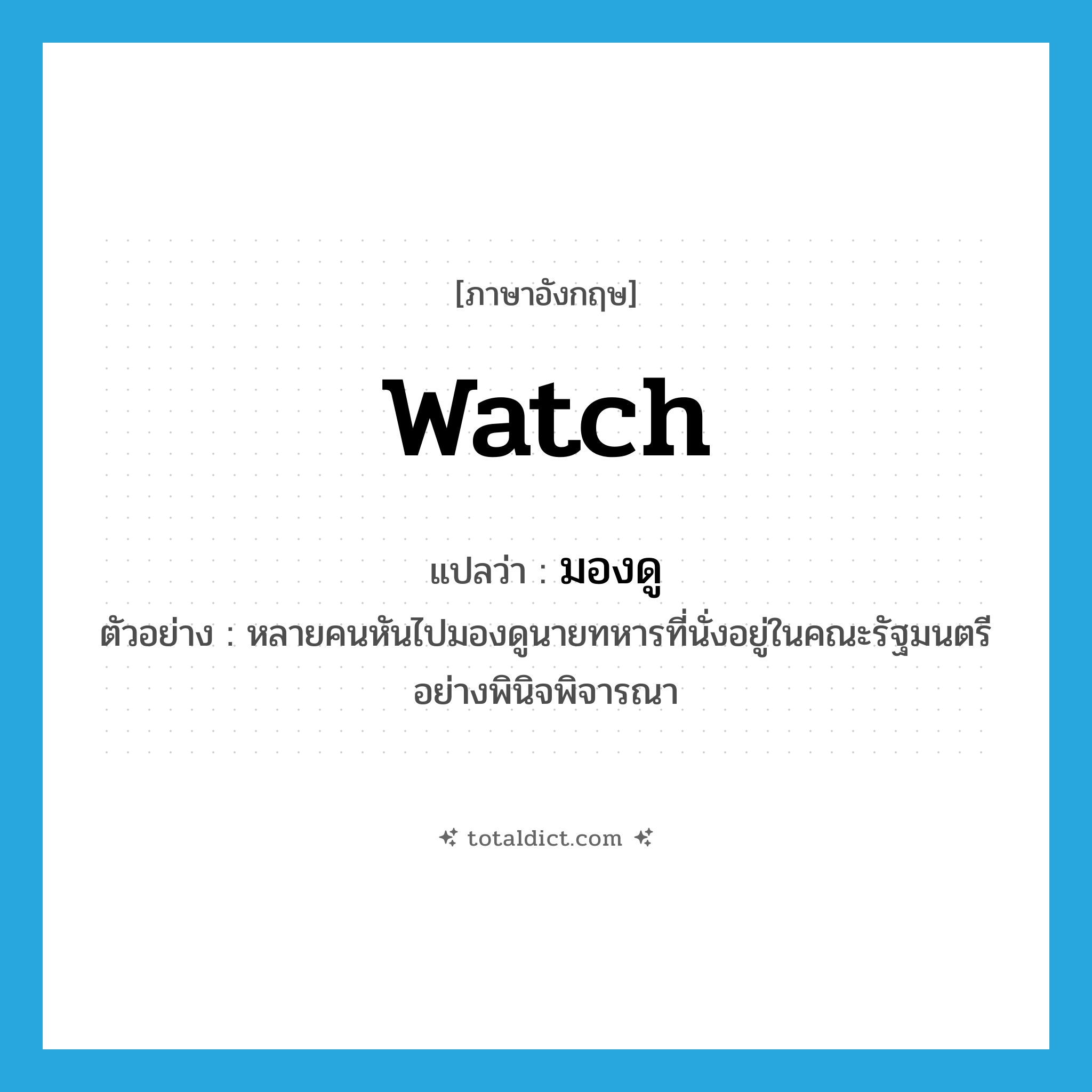 watch แปลว่า?, คำศัพท์ภาษาอังกฤษ watch แปลว่า มองดู ประเภท V ตัวอย่าง หลายคนหันไปมองดูนายทหารที่นั่งอยู่ในคณะรัฐมนตรีอย่างพินิจพิจารณา หมวด V