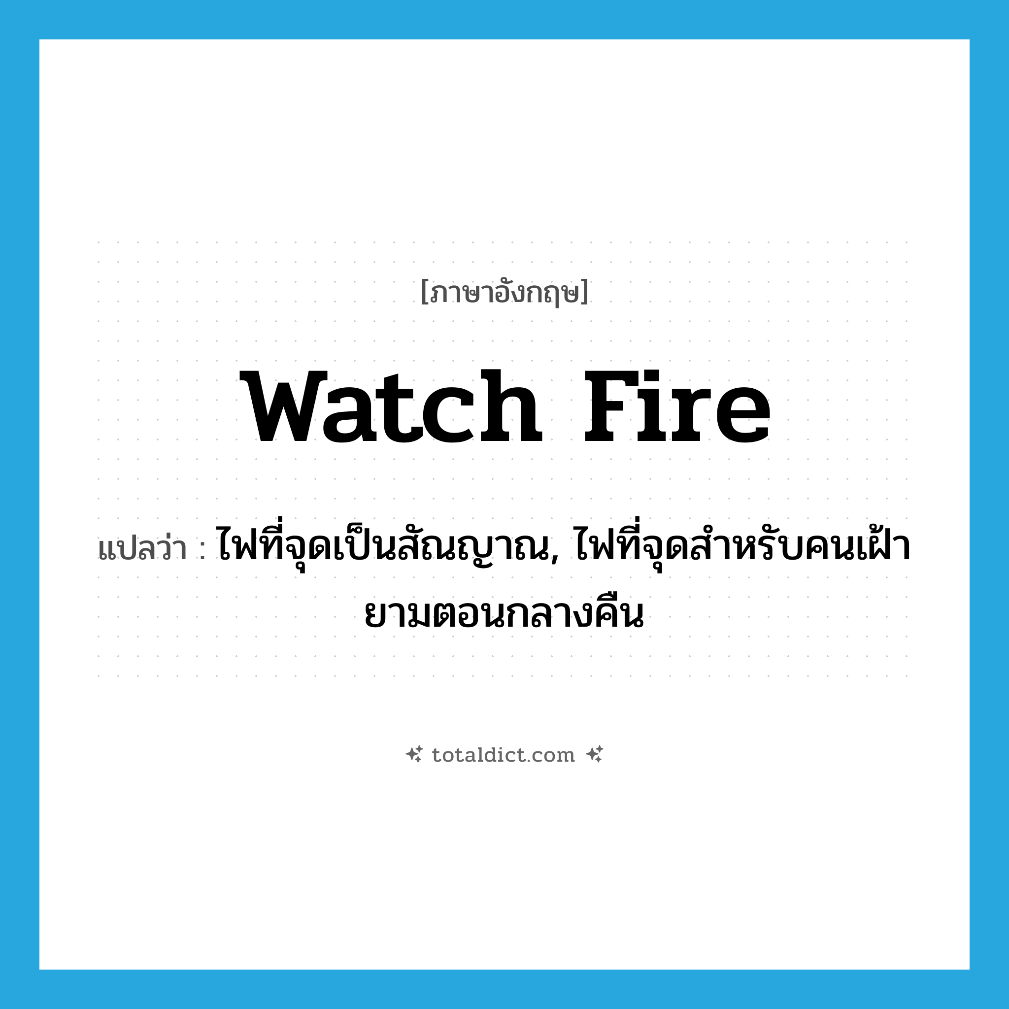 watch fire แปลว่า?, คำศัพท์ภาษาอังกฤษ watch fire แปลว่า ไฟที่จุดเป็นสัณญาณ, ไฟที่จุดสำหรับคนเฝ้ายามตอนกลางคืน ประเภท N หมวด N