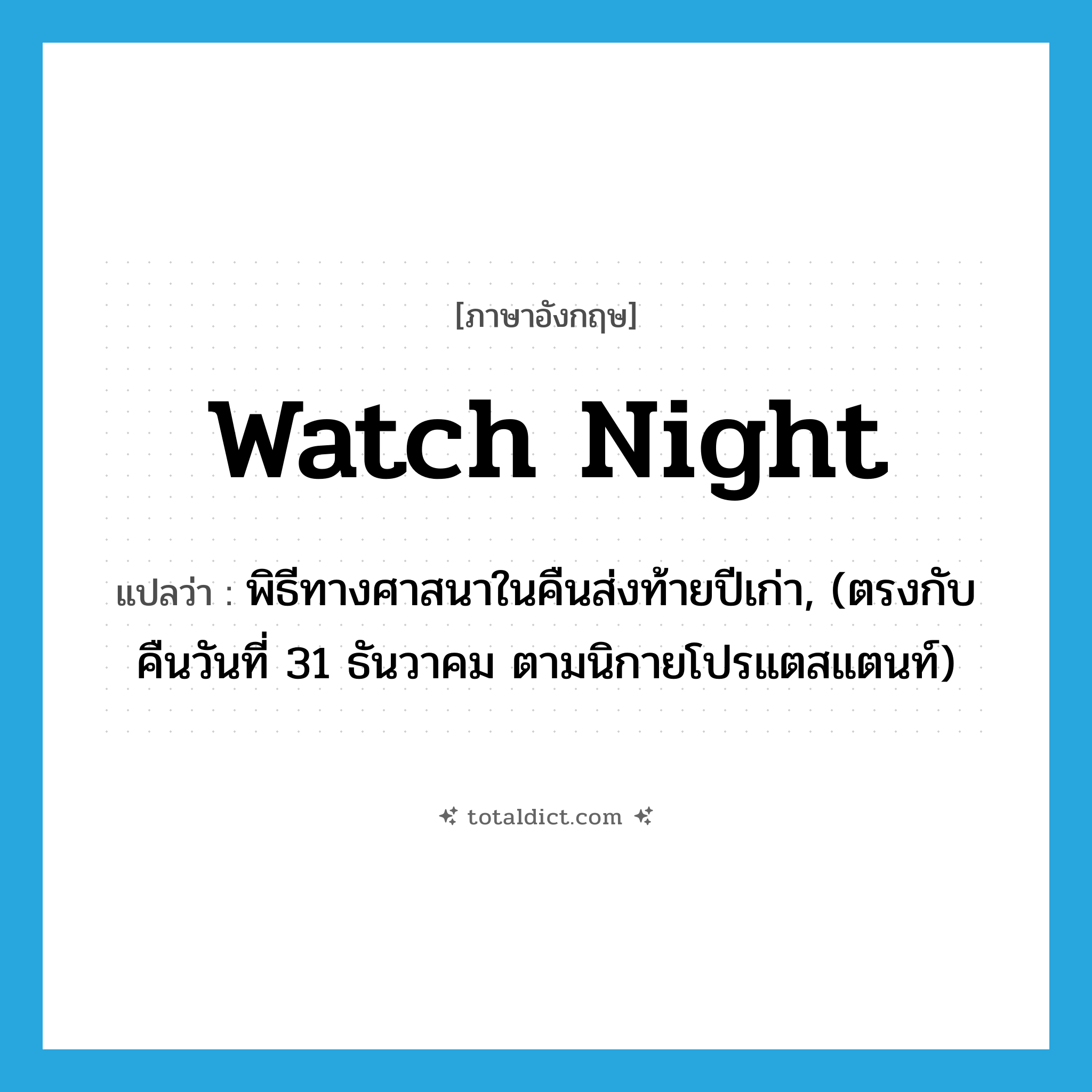 watch night แปลว่า?, คำศัพท์ภาษาอังกฤษ watch night แปลว่า พิธีทางศาสนาในคืนส่งท้ายปีเก่า, (ตรงกับคืนวันที่ 31 ธันวาคม ตามนิกายโปรแตสแตนท์) ประเภท N หมวด N