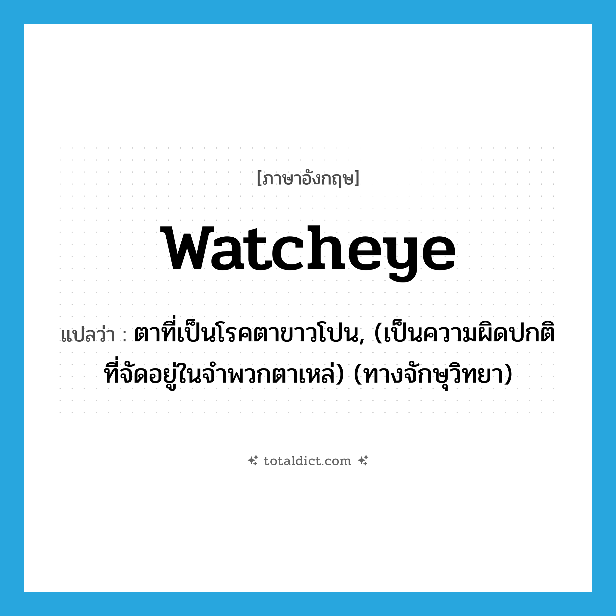 watcheye แปลว่า?, คำศัพท์ภาษาอังกฤษ watcheye แปลว่า ตาที่เป็นโรคตาขาวโปน, (เป็นความผิดปกติที่จัดอยู่ในจำพวกตาเหล่) (ทางจักษุวิทยา) ประเภท N หมวด N