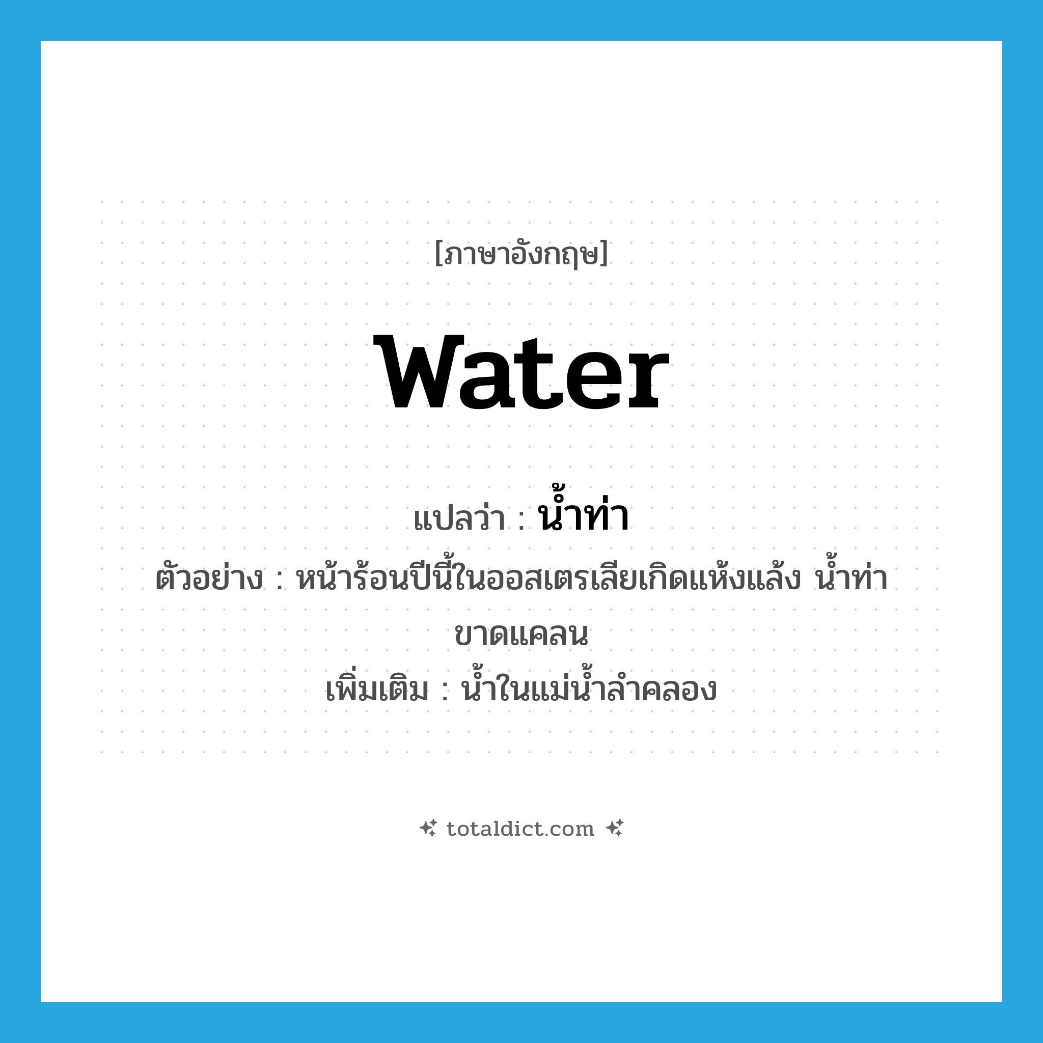 water แปลว่า?, คำศัพท์ภาษาอังกฤษ water แปลว่า น้ำท่า ประเภท N ตัวอย่าง หน้าร้อนปีนี้ในออสเตรเลียเกิดแห้งแล้ง น้ำท่าขาดแคลน เพิ่มเติม น้ำในแม่น้ำลำคลอง หมวด N