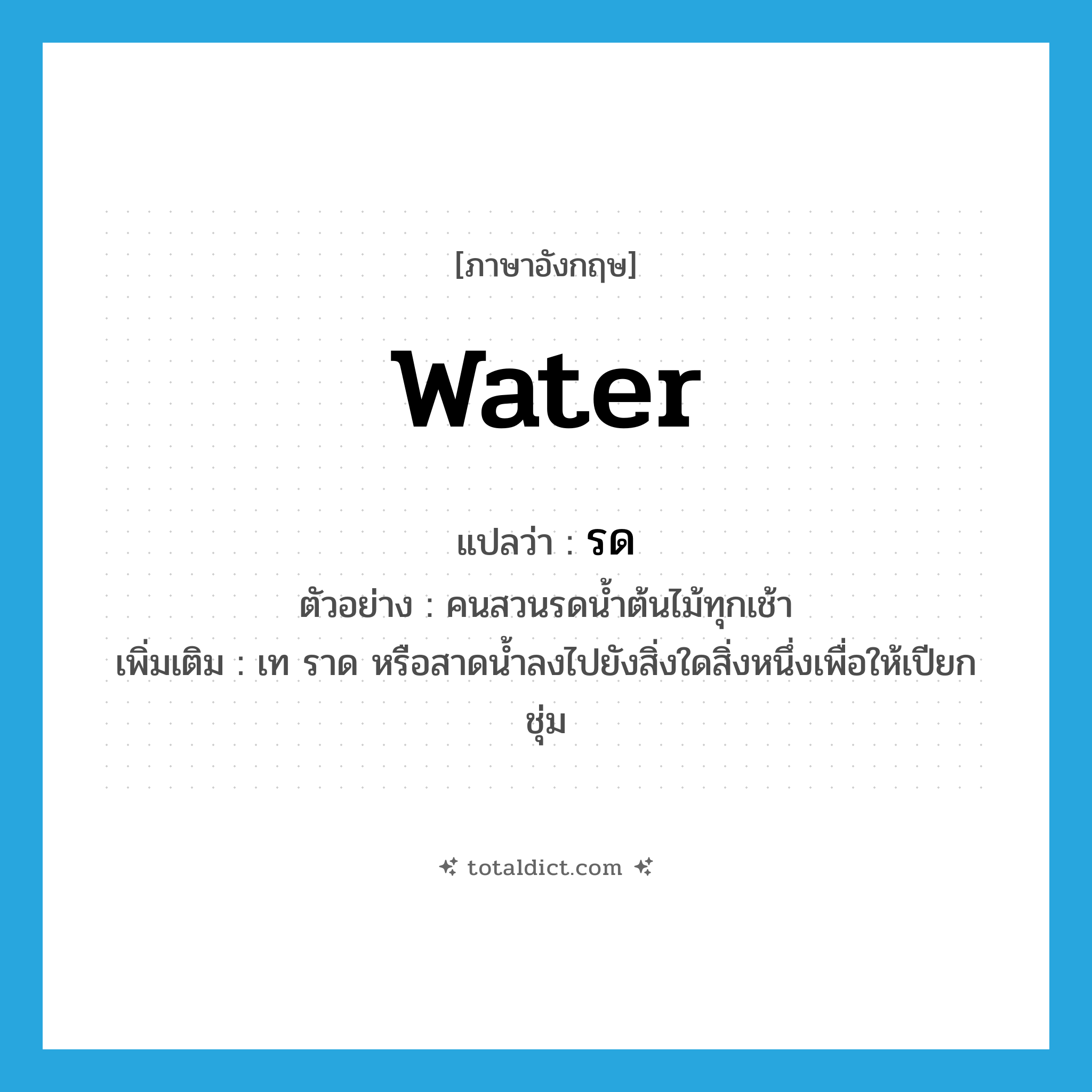 water แปลว่า?, คำศัพท์ภาษาอังกฤษ water แปลว่า รด ประเภท V ตัวอย่าง คนสวนรดน้ำต้นไม้ทุกเช้า เพิ่มเติม เท ราด หรือสาดน้ำลงไปยังสิ่งใดสิ่งหนึ่งเพื่อให้เปียกชุ่ม หมวด V