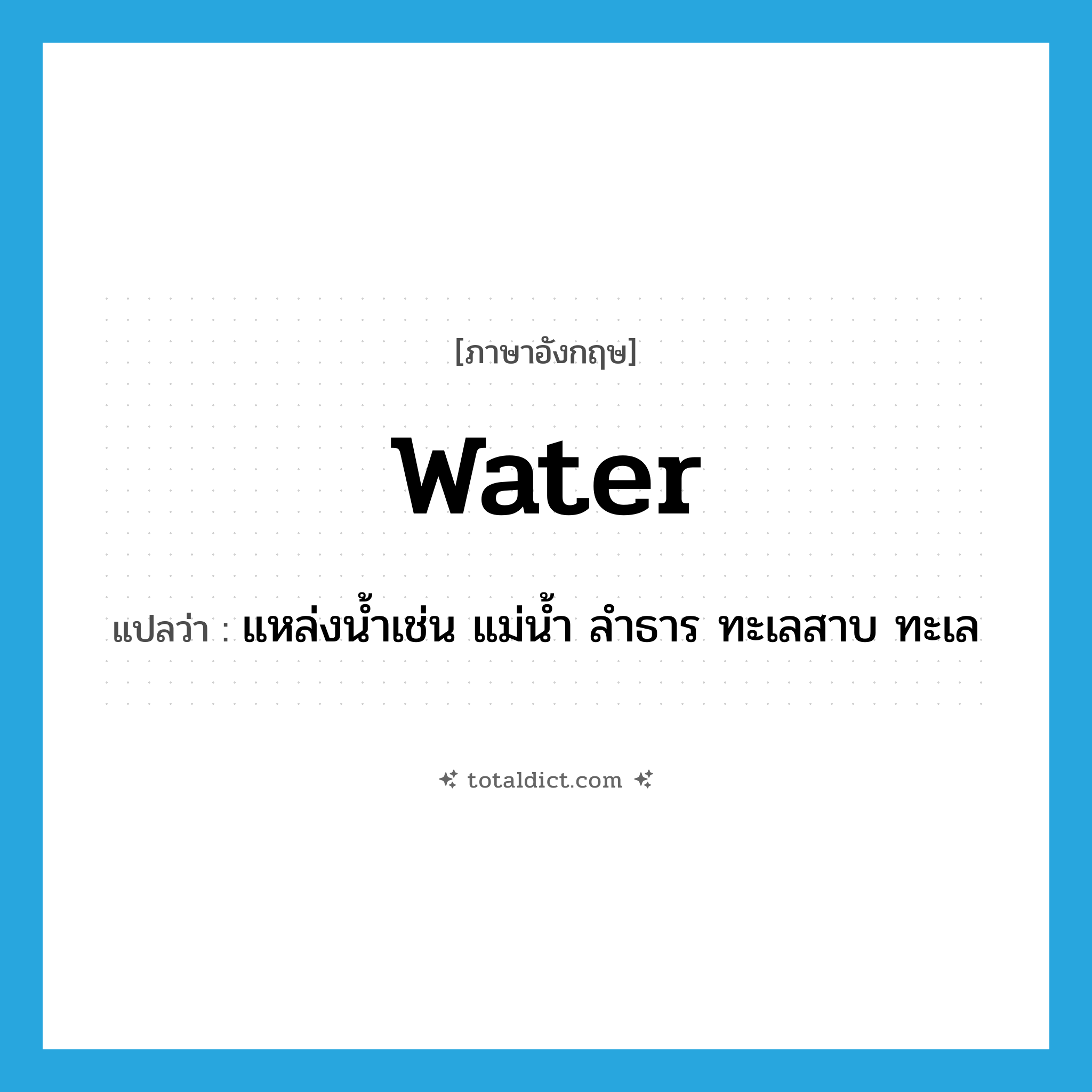 water แปลว่า?, คำศัพท์ภาษาอังกฤษ water แปลว่า แหล่งน้ำเช่น แม่น้ำ ลำธาร ทะเลสาบ ทะเล ประเภท N หมวด N