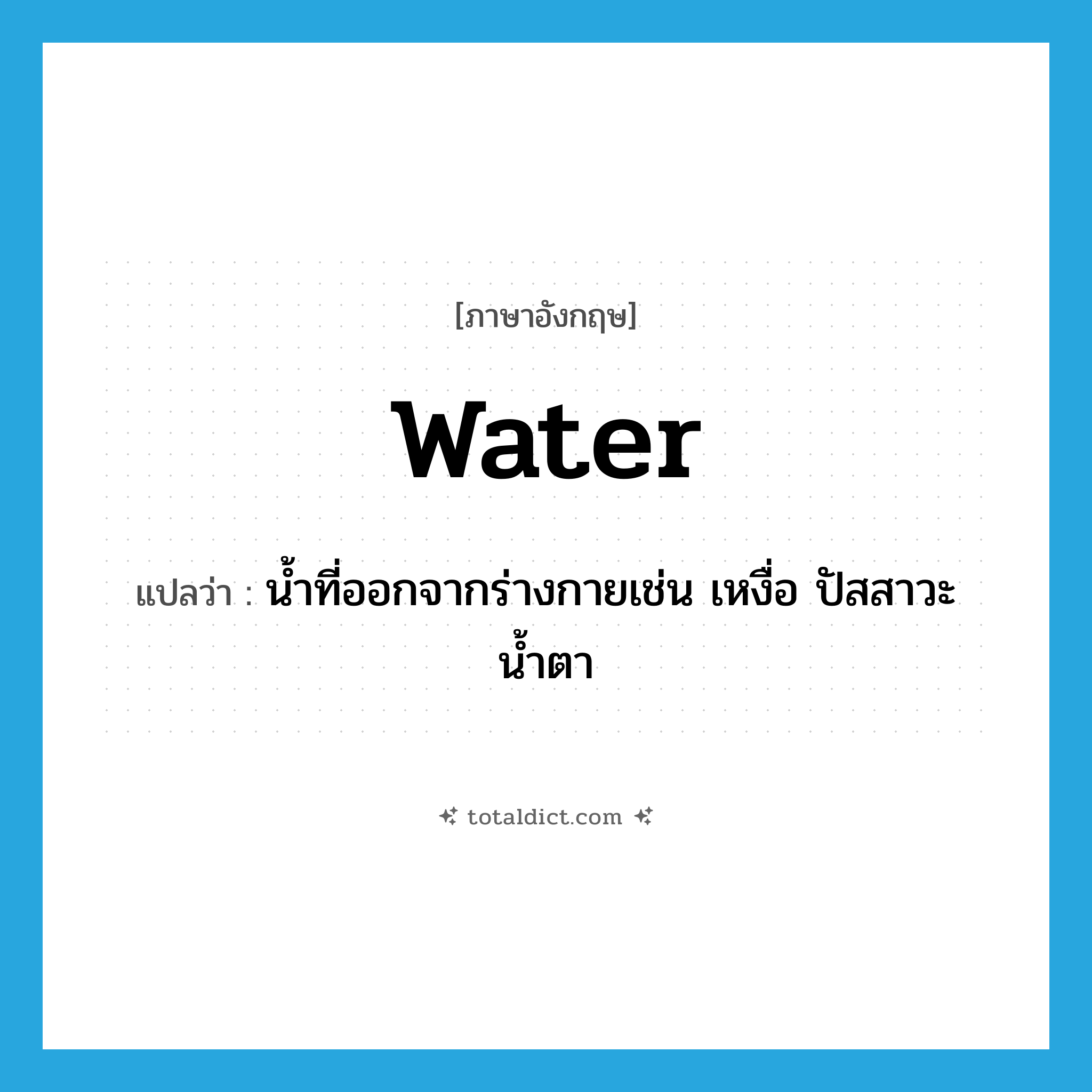 water แปลว่า?, คำศัพท์ภาษาอังกฤษ water แปลว่า น้ำที่ออกจากร่างกายเช่น เหงื่อ ปัสสาวะ น้ำตา ประเภท N หมวด N