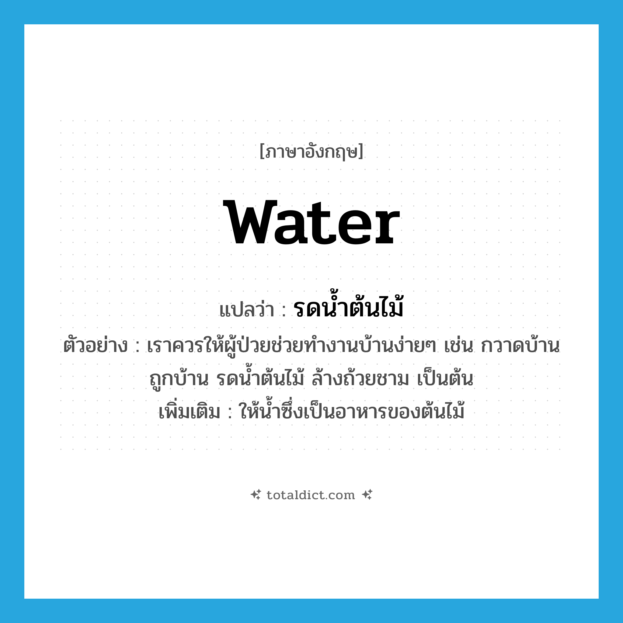 water แปลว่า?, คำศัพท์ภาษาอังกฤษ water แปลว่า รดน้ำต้นไม้ ประเภท V ตัวอย่าง เราควรให้ผู้ป่วยช่วยทำงานบ้านง่ายๆ เช่น กวาดบ้านถูกบ้าน รดน้ำต้นไม้ ล้างถ้วยชาม เป็นต้น เพิ่มเติม ให้น้ำซึ่งเป็นอาหารของต้นไม้ หมวด V