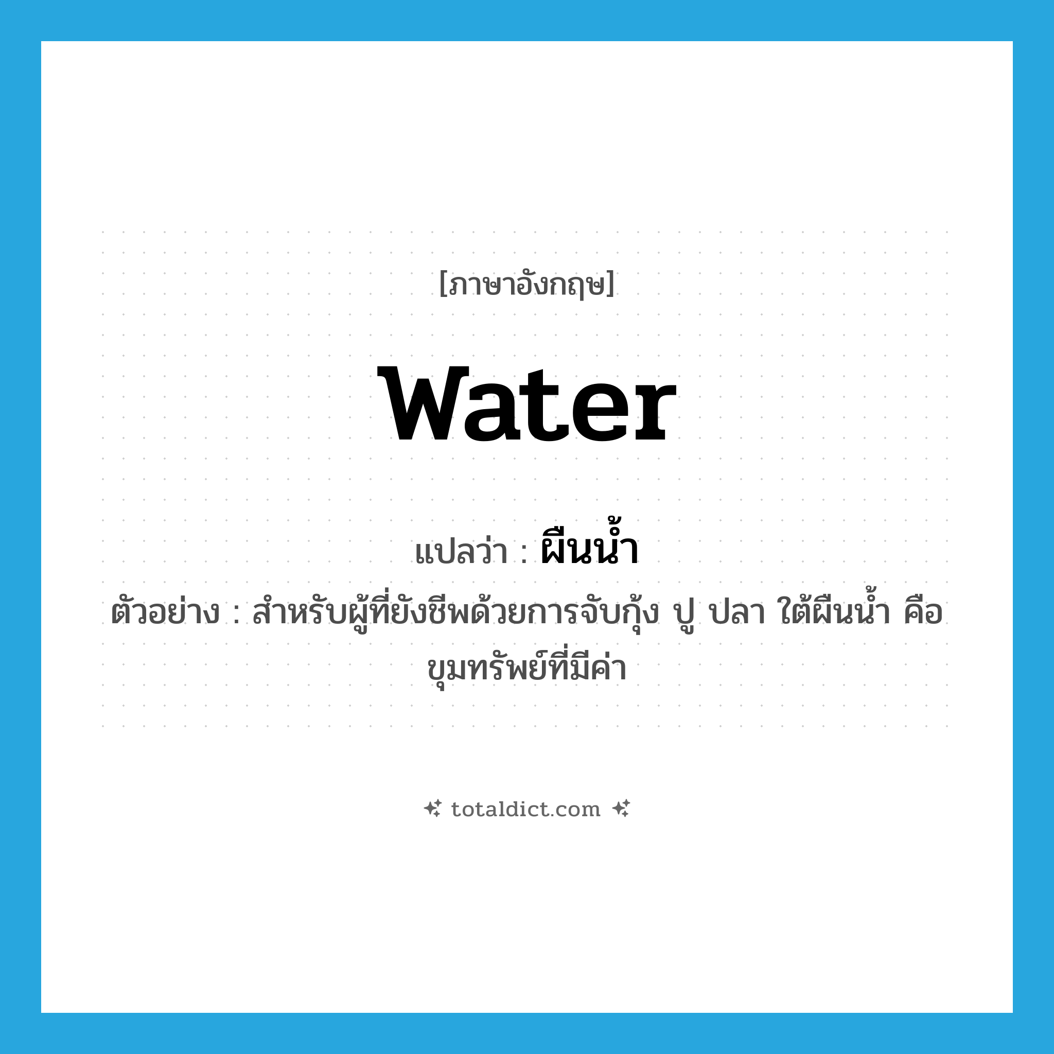 water แปลว่า?, คำศัพท์ภาษาอังกฤษ water แปลว่า ผืนน้ำ ประเภท N ตัวอย่าง สำหรับผู้ที่ยังชีพด้วยการจับกุ้ง ปู ปลา ใต้ผืนน้ำ คือ ขุมทรัพย์ที่มีค่า หมวด N