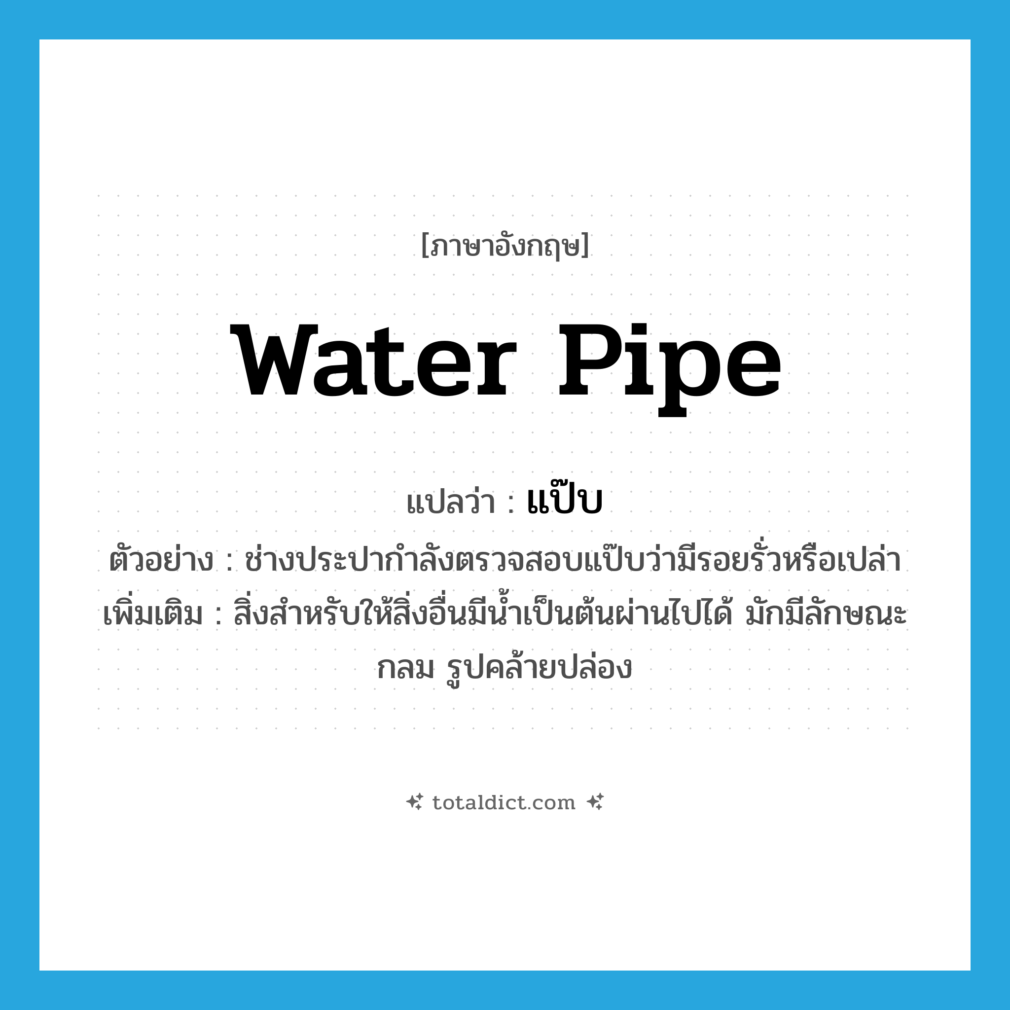 water pipe แปลว่า?, คำศัพท์ภาษาอังกฤษ water pipe แปลว่า แป๊บ ประเภท N ตัวอย่าง ช่างประปากำลังตรวจสอบแป๊บว่ามีรอยรั่วหรือเปล่า เพิ่มเติม สิ่งสำหรับให้สิ่งอื่นมีน้ำเป็นต้นผ่านไปได้ มักมีลักษณะกลม รูปคล้ายปล่อง หมวด N