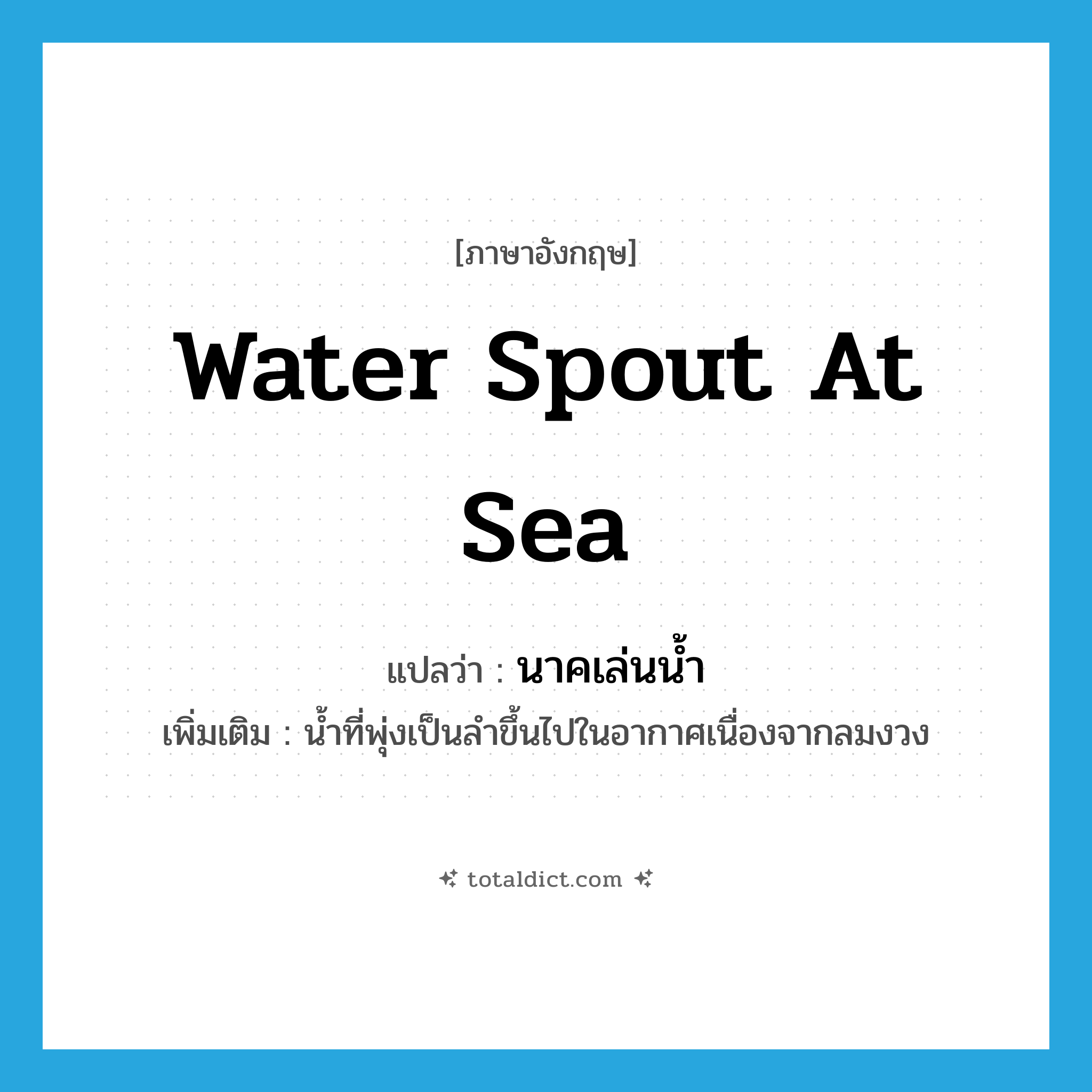 water spout at sea แปลว่า?, คำศัพท์ภาษาอังกฤษ water spout at sea แปลว่า นาคเล่นน้ำ ประเภท N เพิ่มเติม น้ำที่พุ่งเป็นลำขึ้นไปในอากาศเนื่องจากลมงวง หมวด N