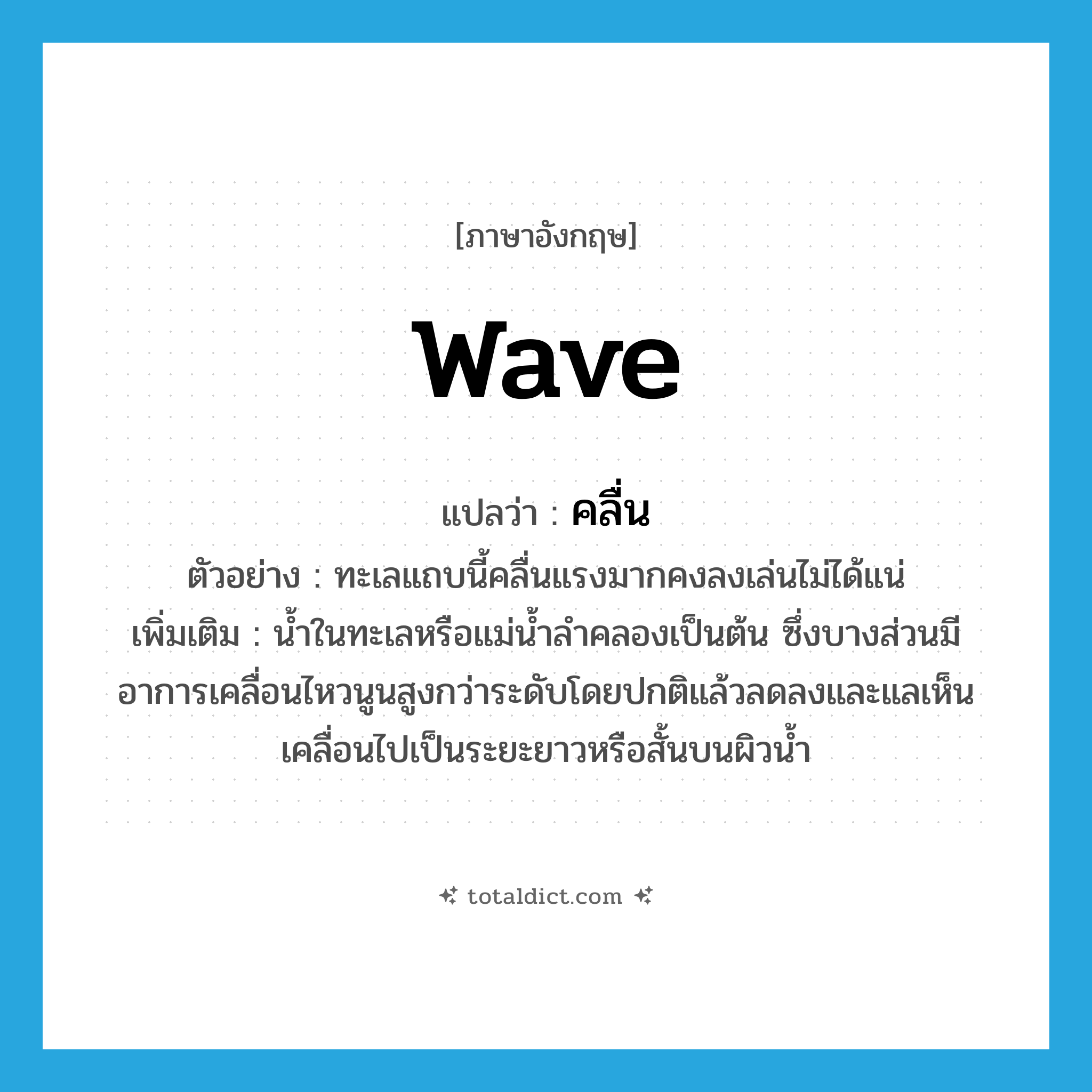 wave แปลว่า?, คำศัพท์ภาษาอังกฤษ wave แปลว่า คลื่น ประเภท N ตัวอย่าง ทะเลแถบนี้คลื่นแรงมากคงลงเล่นไม่ได้แน่ เพิ่มเติม น้ำในทะเลหรือแม่น้ำลำคลองเป็นต้น ซึ่งบางส่วนมีอาการเคลื่อนไหวนูนสูงกว่าระดับโดยปกติแล้วลดลงและแลเห็นเคลื่อนไปเป็นระยะยาวหรือสั้นบนผิวน้ำ หมวด N