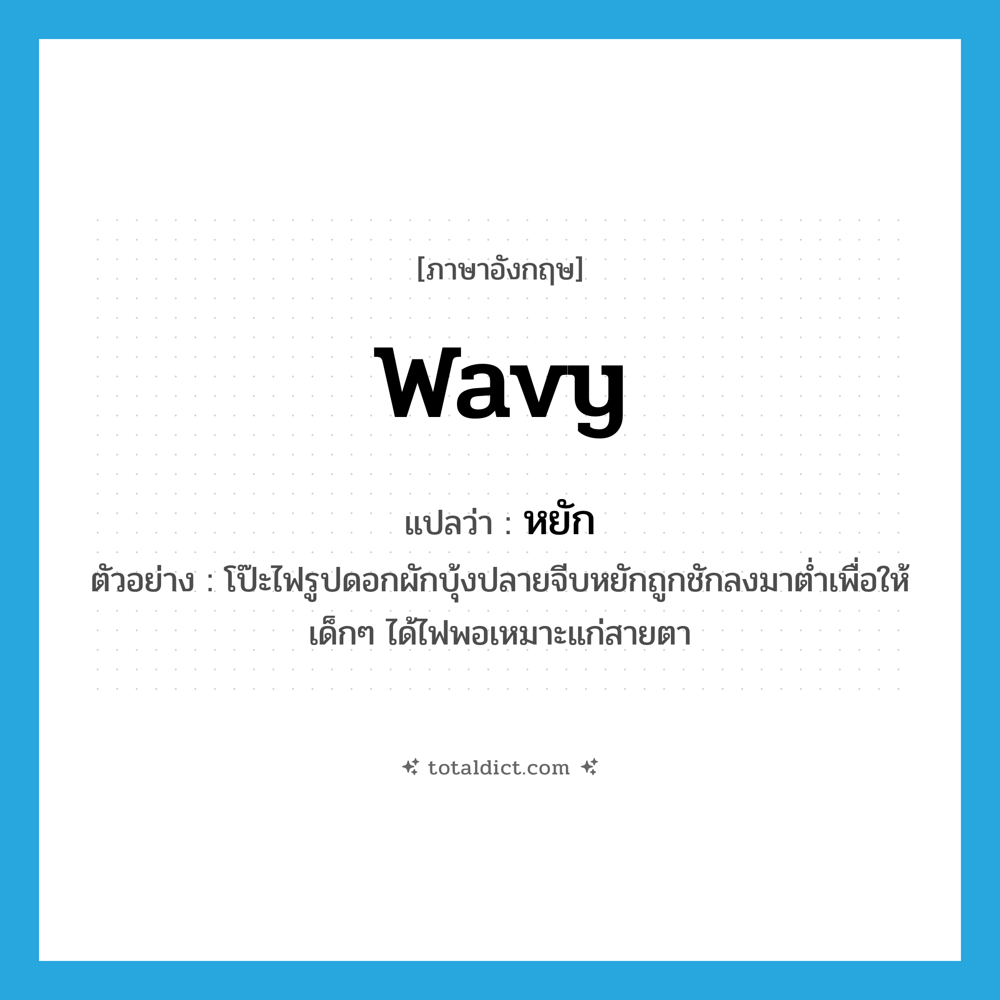 wavy แปลว่า?, คำศัพท์ภาษาอังกฤษ wavy แปลว่า หยัก ประเภท ADJ ตัวอย่าง โป๊ะไฟรูปดอกผักบุ้งปลายจีบหยักถูกชักลงมาต่ำเพื่อให้เด็กๆ ได้ไฟพอเหมาะแก่สายตา หมวด ADJ