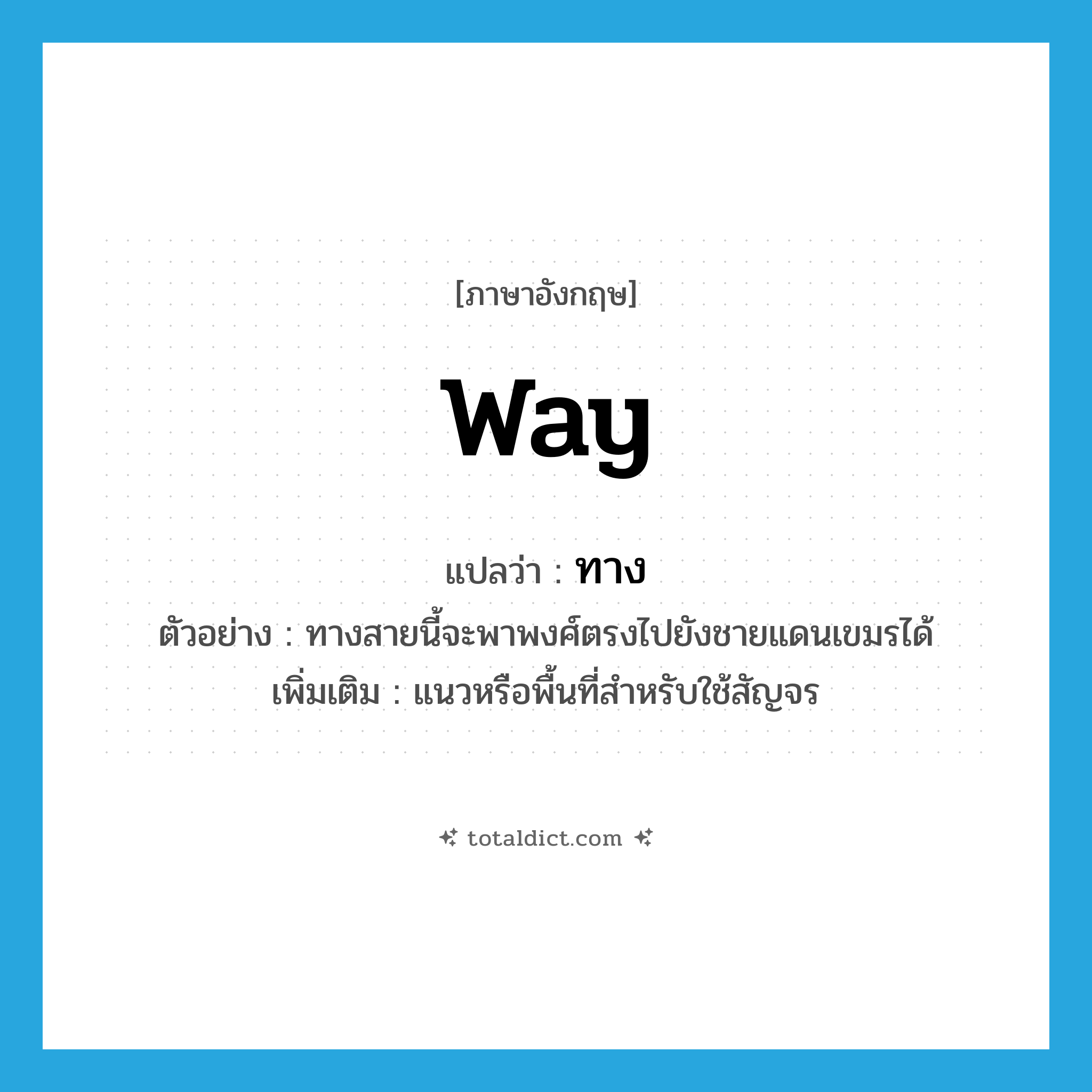 way แปลว่า?, คำศัพท์ภาษาอังกฤษ way แปลว่า ทาง ประเภท N ตัวอย่าง ทางสายนี้จะพาพงศ์ตรงไปยังชายแดนเขมรได้ เพิ่มเติม แนวหรือพื้นที่สำหรับใช้สัญจร หมวด N