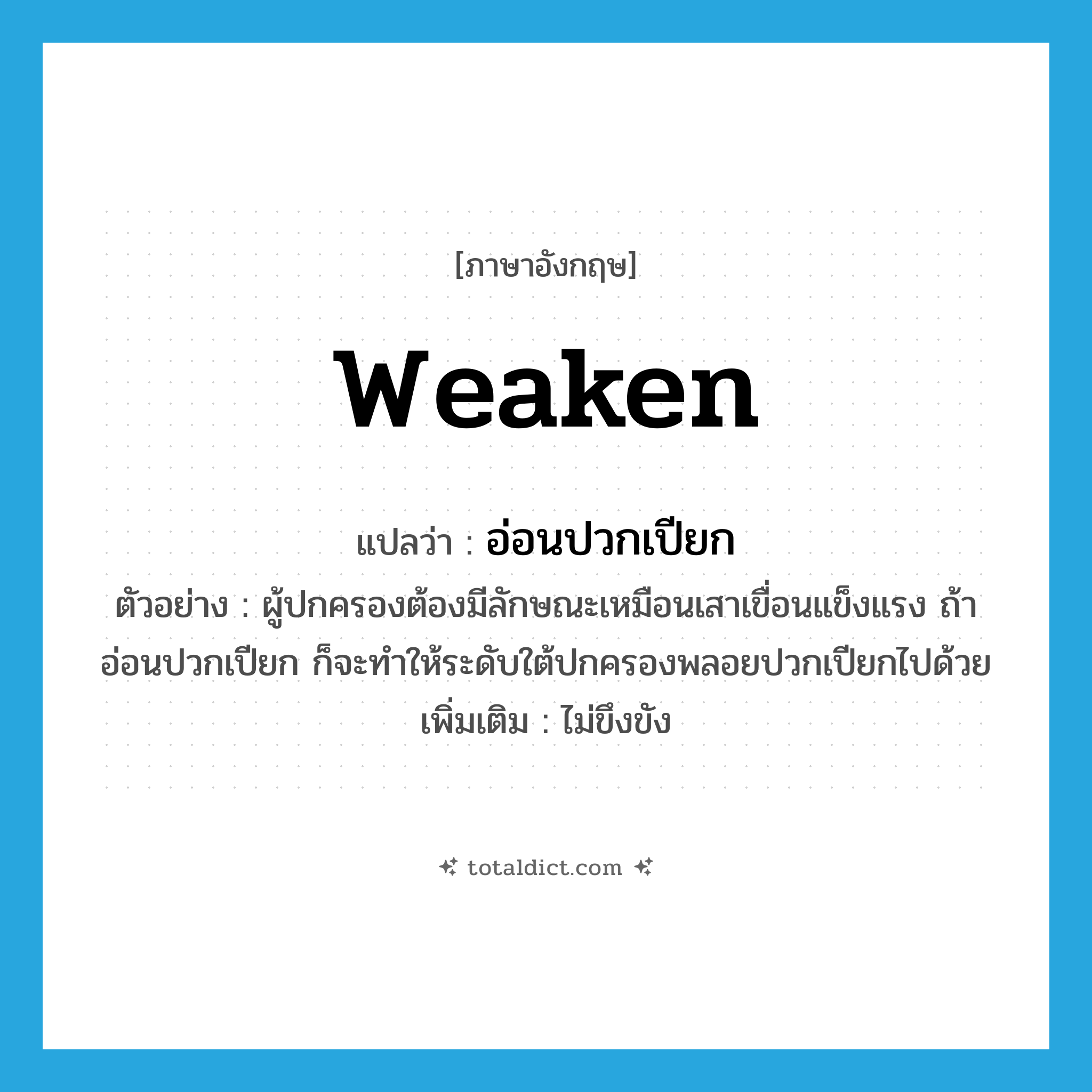 weaken แปลว่า?, คำศัพท์ภาษาอังกฤษ weaken แปลว่า อ่อนปวกเปียก ประเภท V ตัวอย่าง ผู้ปกครองต้องมีลักษณะเหมือนเสาเขื่อนแข็งแรง ถ้าอ่อนปวกเปียก ก็จะทำให้ระดับใต้ปกครองพลอยปวกเปียกไปด้วย เพิ่มเติม ไม่ขึงขัง หมวด V