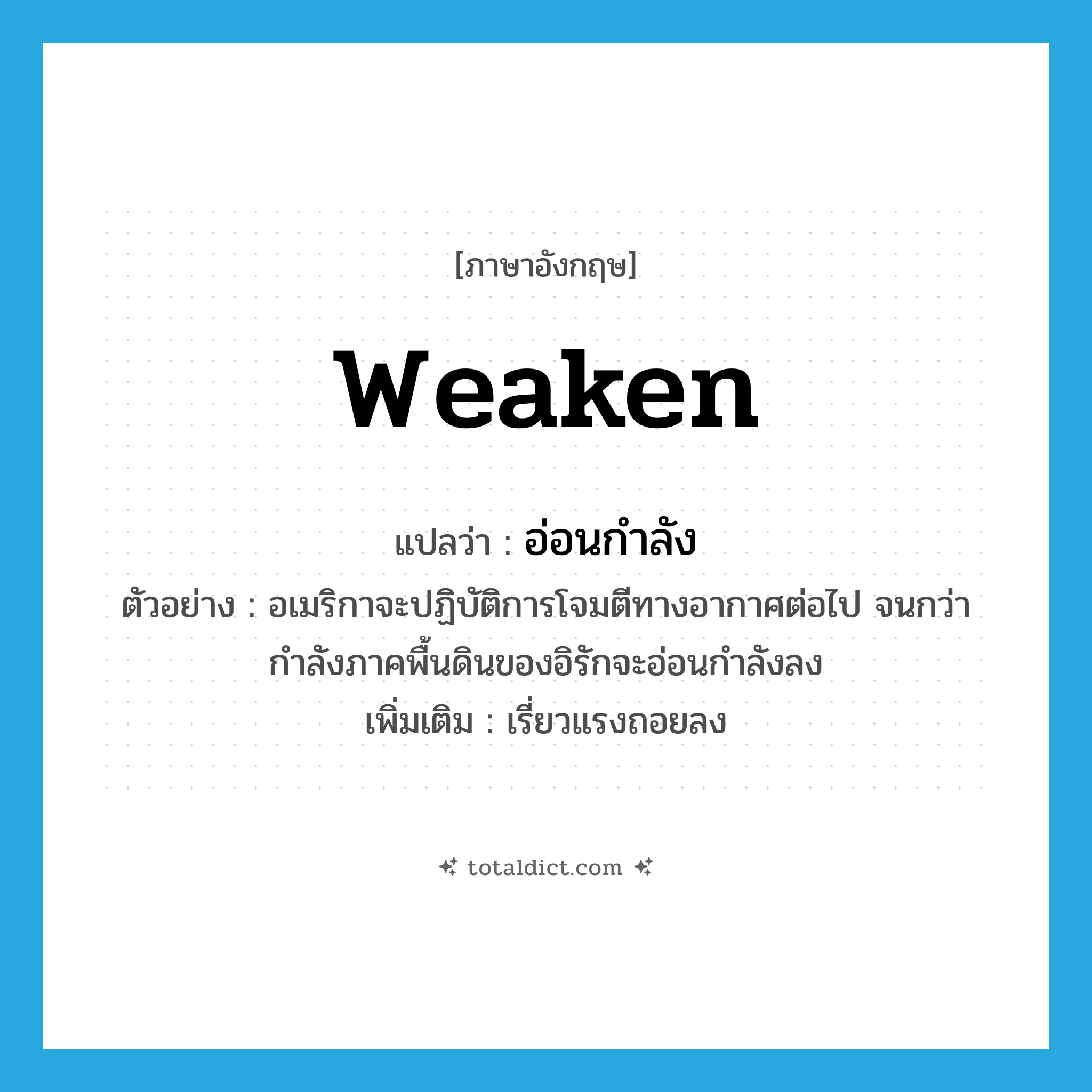 weaken แปลว่า?, คำศัพท์ภาษาอังกฤษ weaken แปลว่า อ่อนกำลัง ประเภท V ตัวอย่าง อเมริกาจะปฏิบัติการโจมตีทางอากาศต่อไป จนกว่ากำลังภาคพื้นดินของอิรักจะอ่อนกำลังลง เพิ่มเติม เรี่ยวแรงถอยลง หมวด V